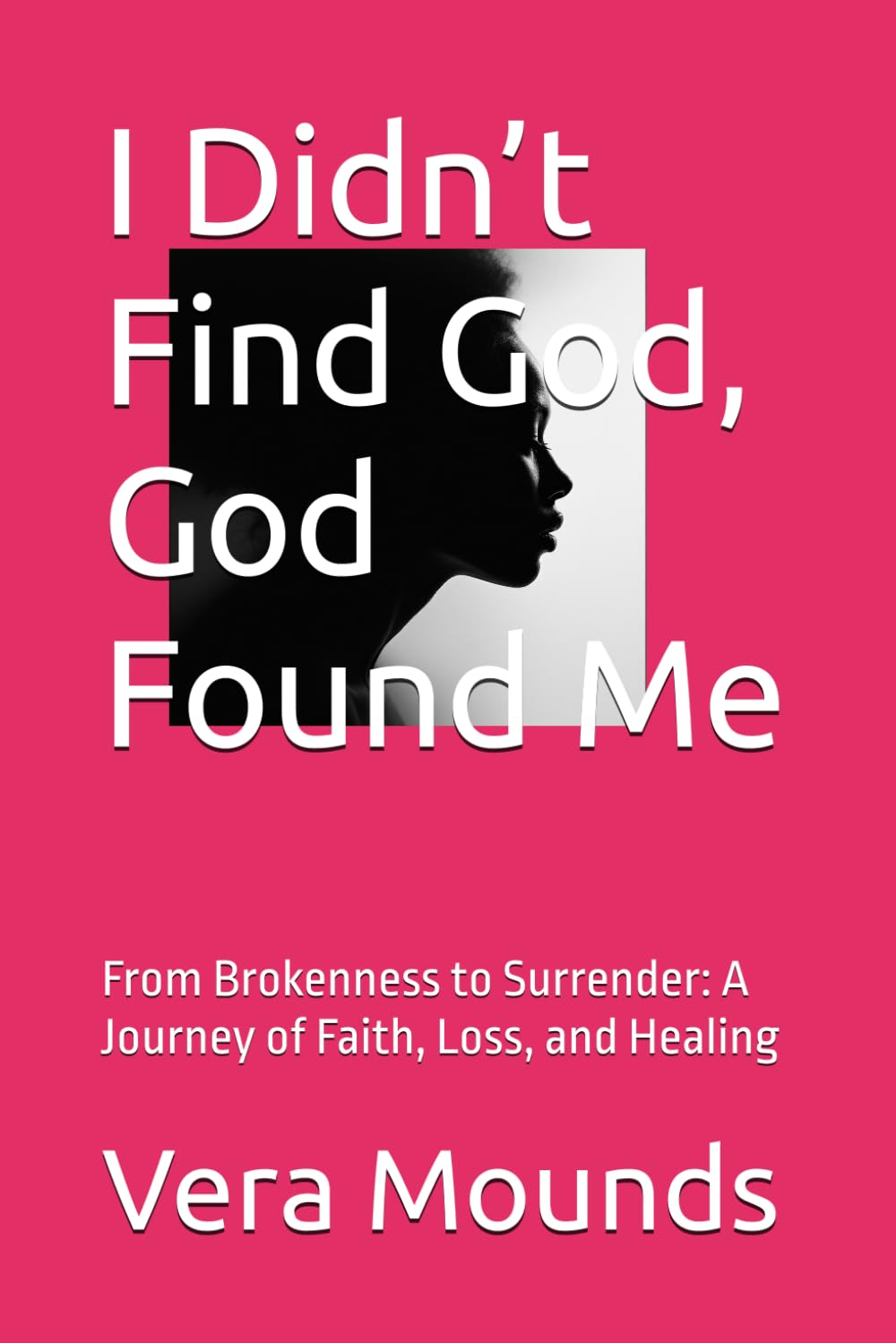 I Didn’t Find God, God Found Me: From Brokenness to Surrender: A Journey of Faith, Loss, and Healing