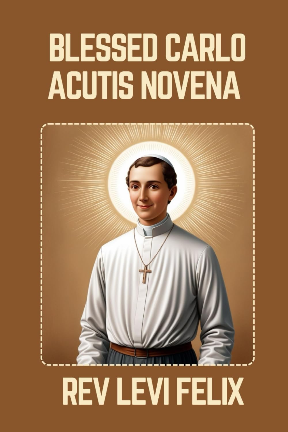 BLESSED CARLO ACUTIS NOVENA: Spiritual Legacy, biography and Nine Day prayer to Blessed Carlo Acutis (LEVI FELIX NOVENA PRAYER)