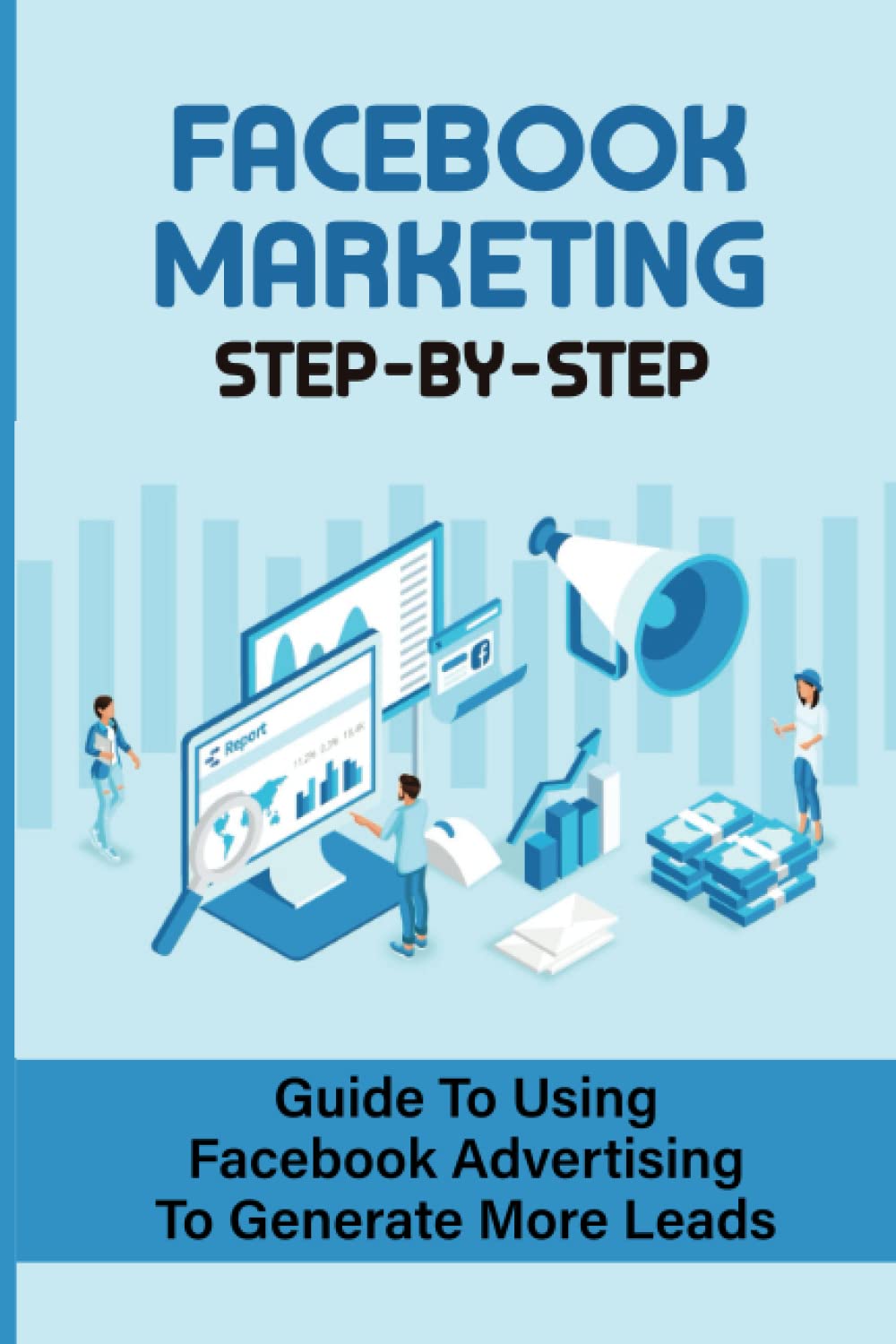 Facebook Marketing Step-By-Step: Guide To Using Facebook Advertising To Generate More Leads