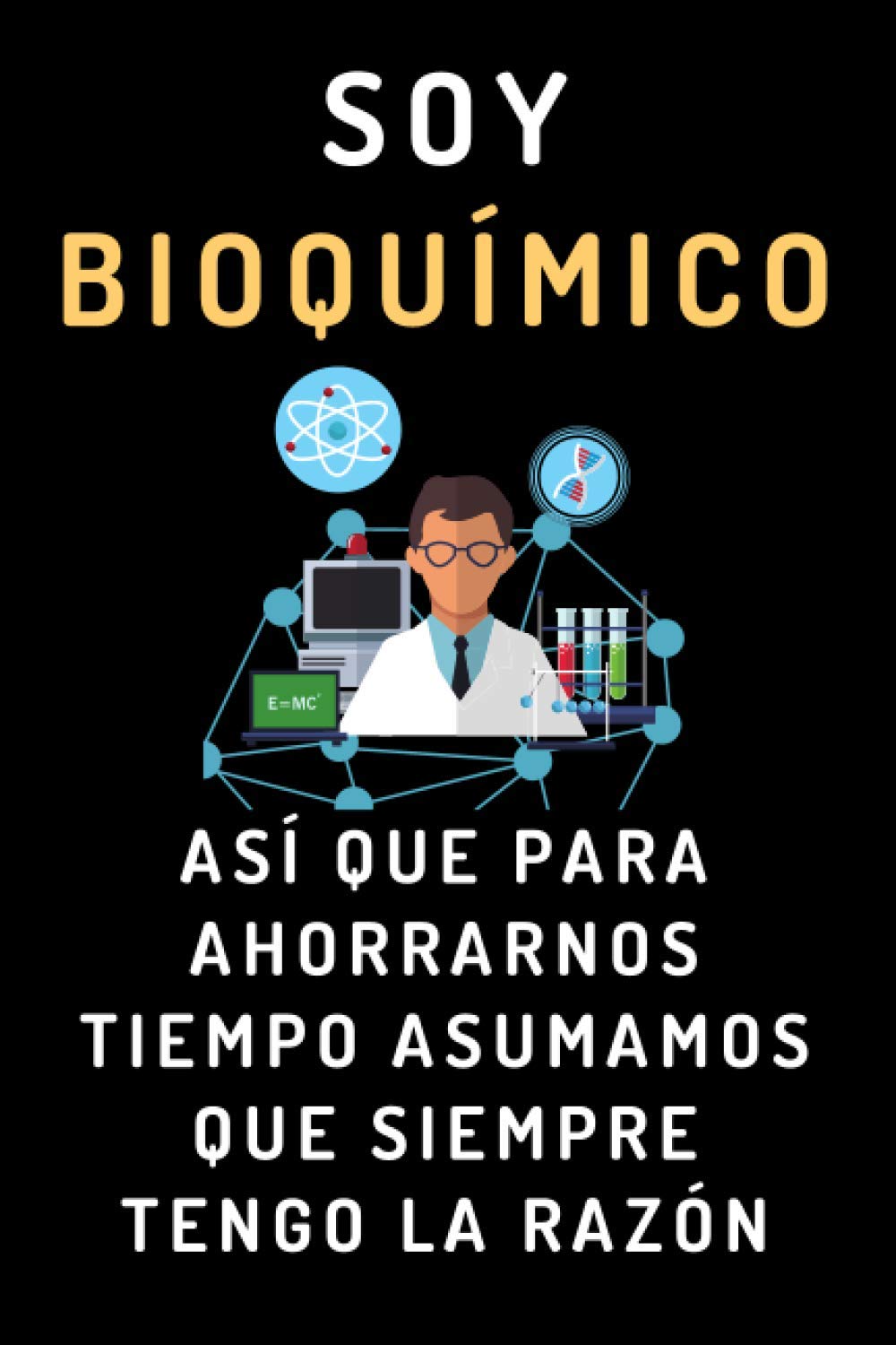 Soy Bioquímico Así Que Para Ahorrarnos Tiempo Asumamos Que Siempre Tengo La Razón: Cuaderno De Notas Ideal Para Bioquímicos - 120 Páginas