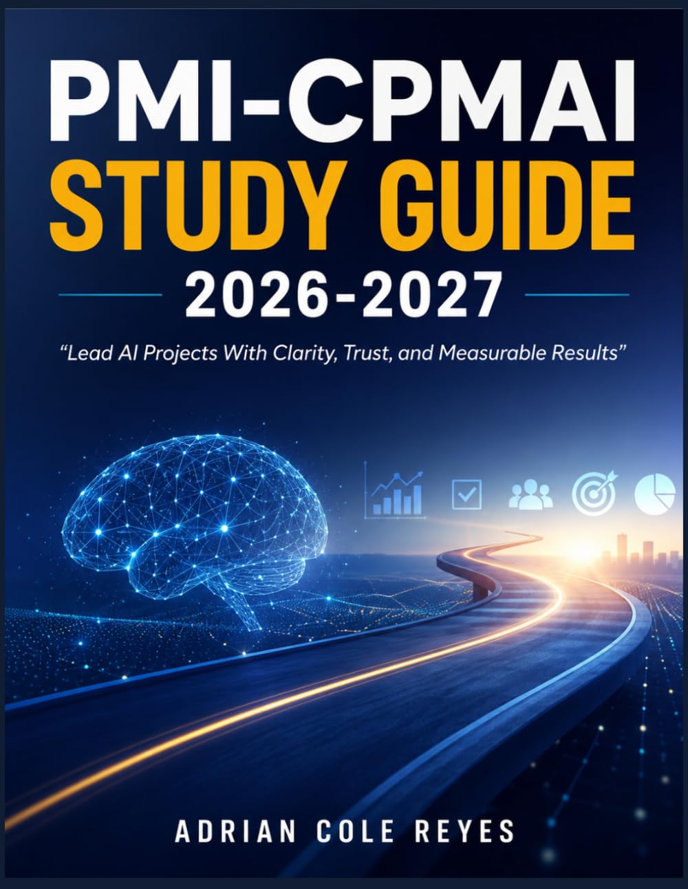 PMI-CPMAI STUDY GUIDE 2026-2027: “Lead AI Projects With Clarity, Trust, and Measurable Results”