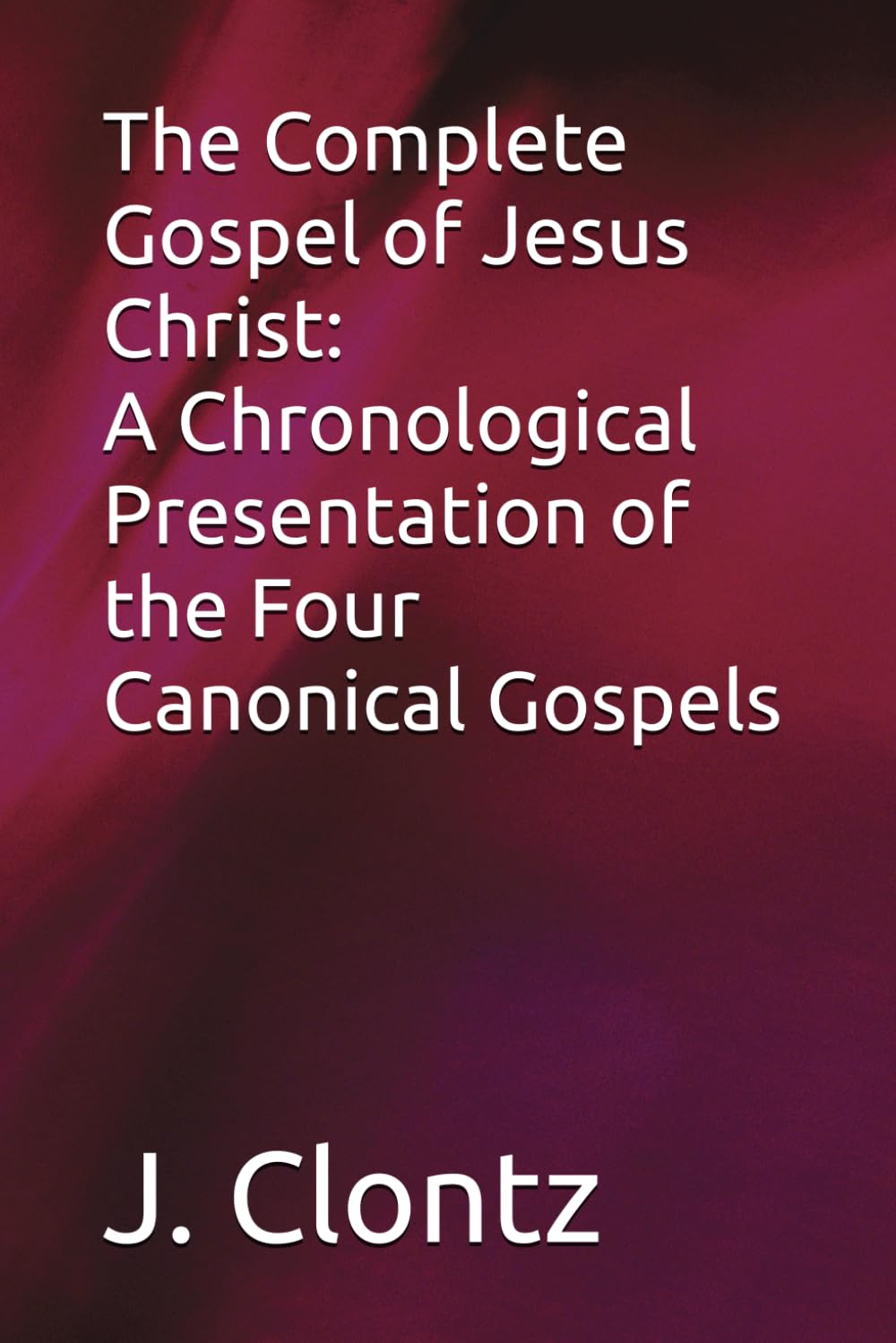 The Complete Gospel of Jesus Christ: A Chronological Presentation of the Four Canonical Gospels