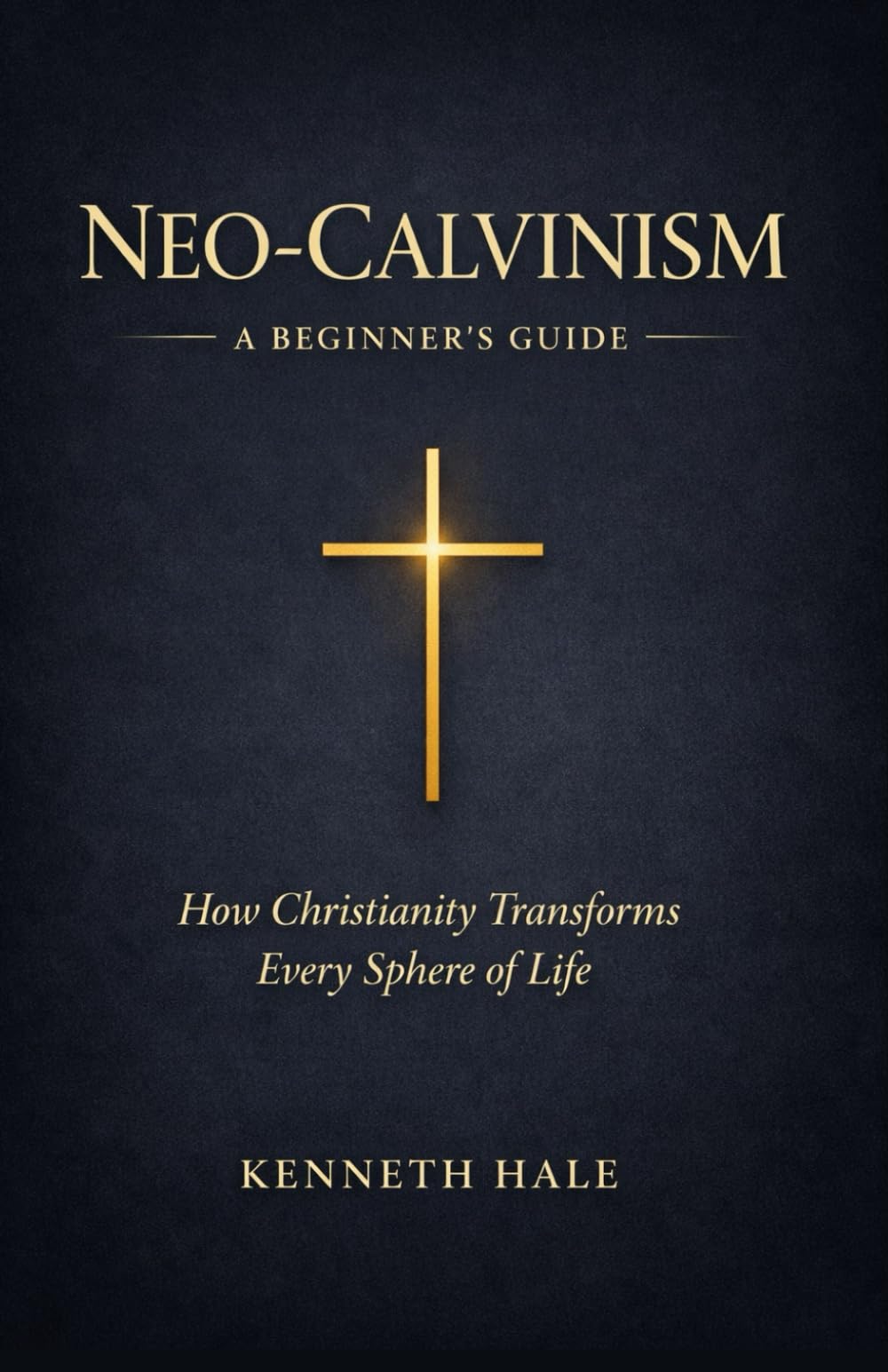 Neo-Calvinism: A Beginner's Guide: How Christianity Transforms Every Sphere of Life