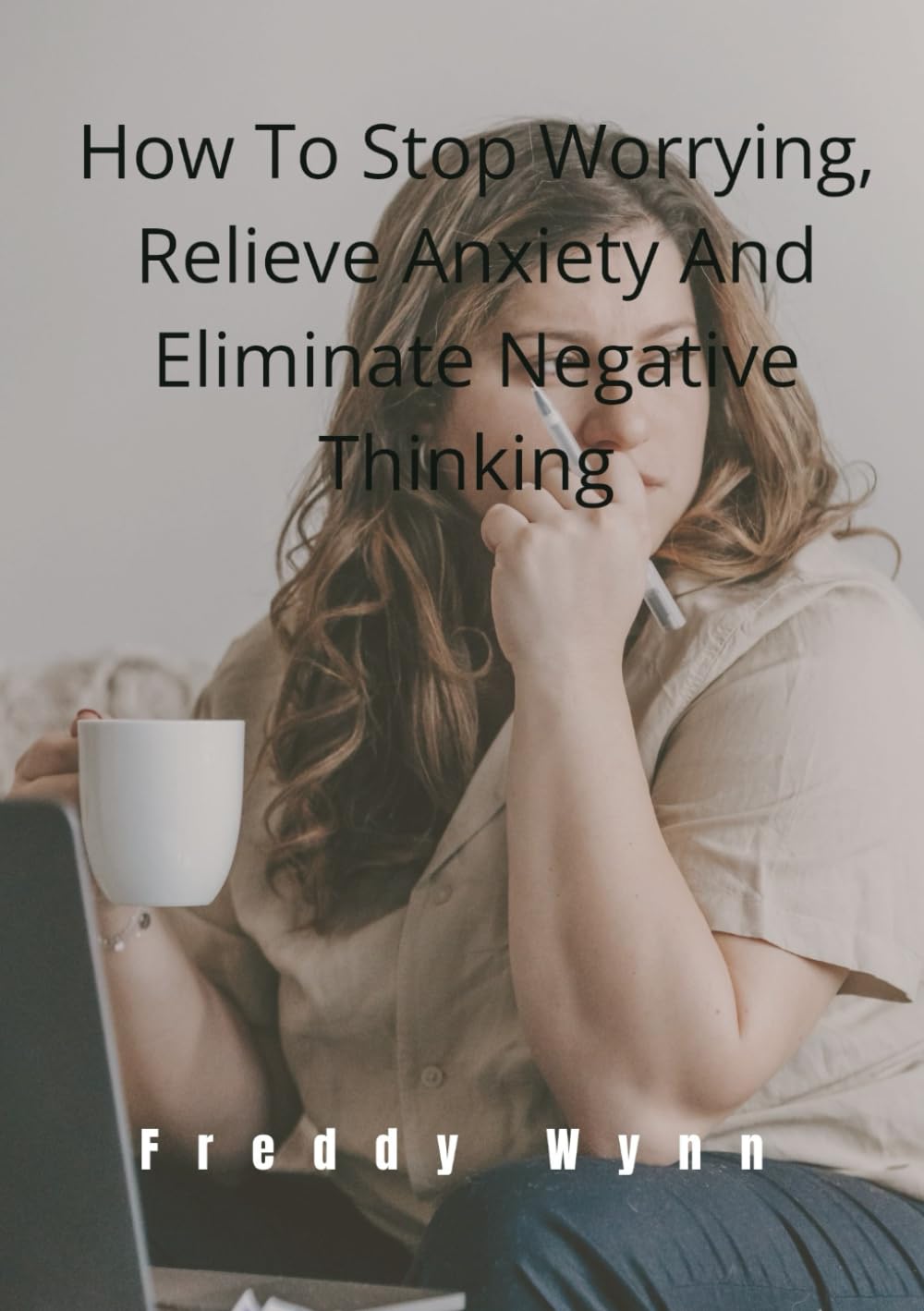 How To Stop Worrying, Relieve Anxiety And Eliminate Negative Thinking
