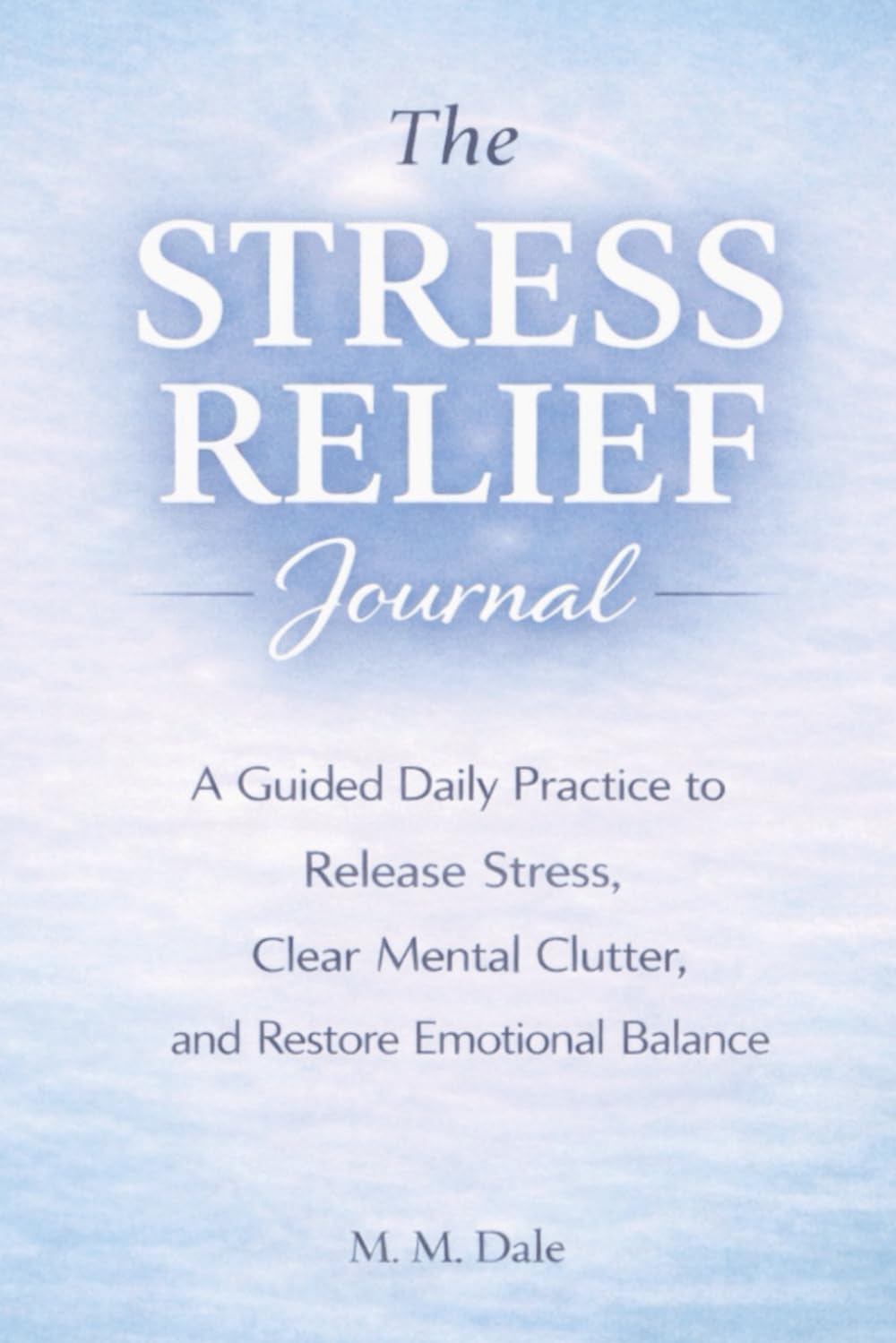 The Stress Relief Journal: A Guided Daily Practice to Release Stress, Clear Mental Clutter, and Restore Emotional Balance