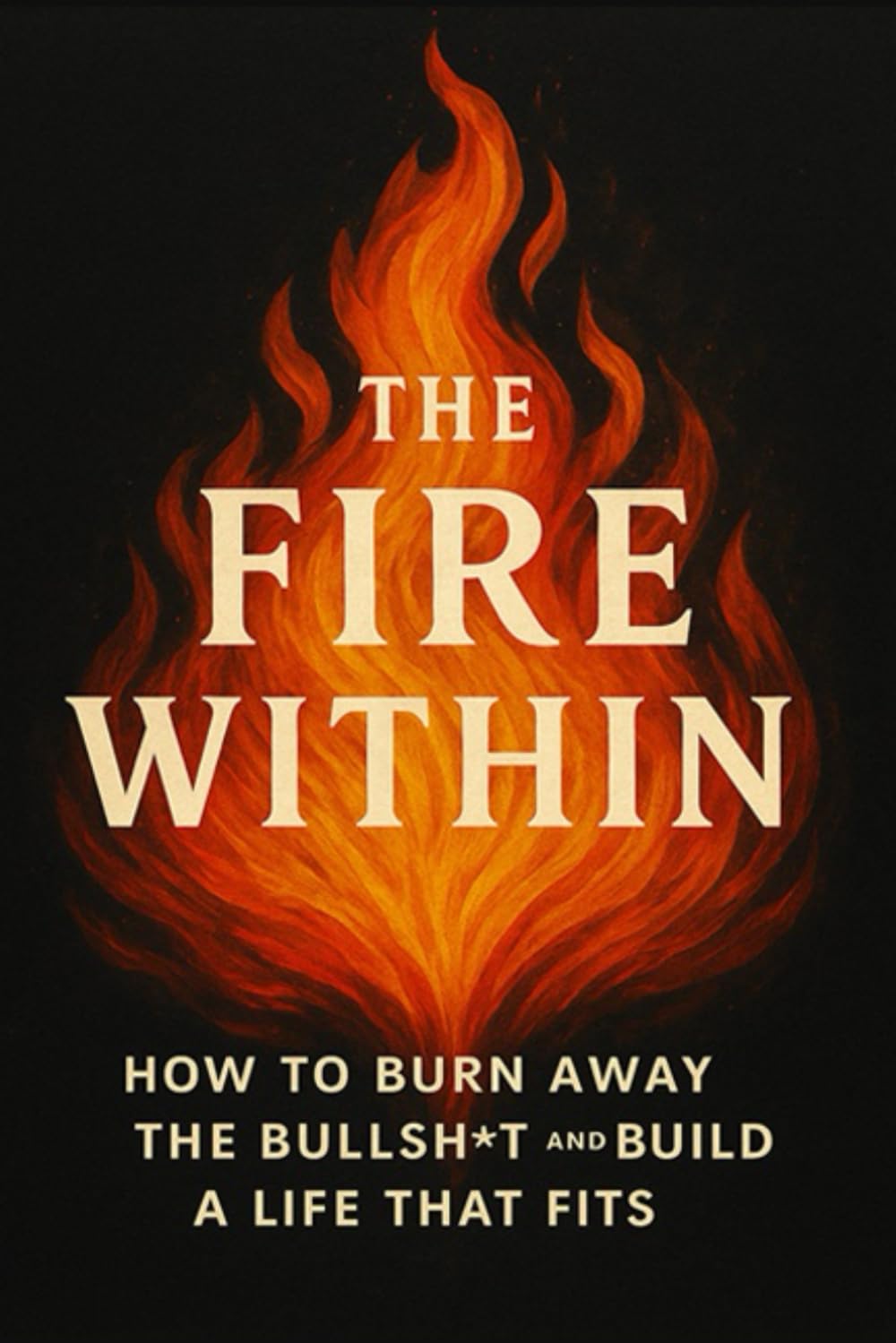 The Fire Within: How to Burn Away the Bullsh*t and Build a Life That Fits