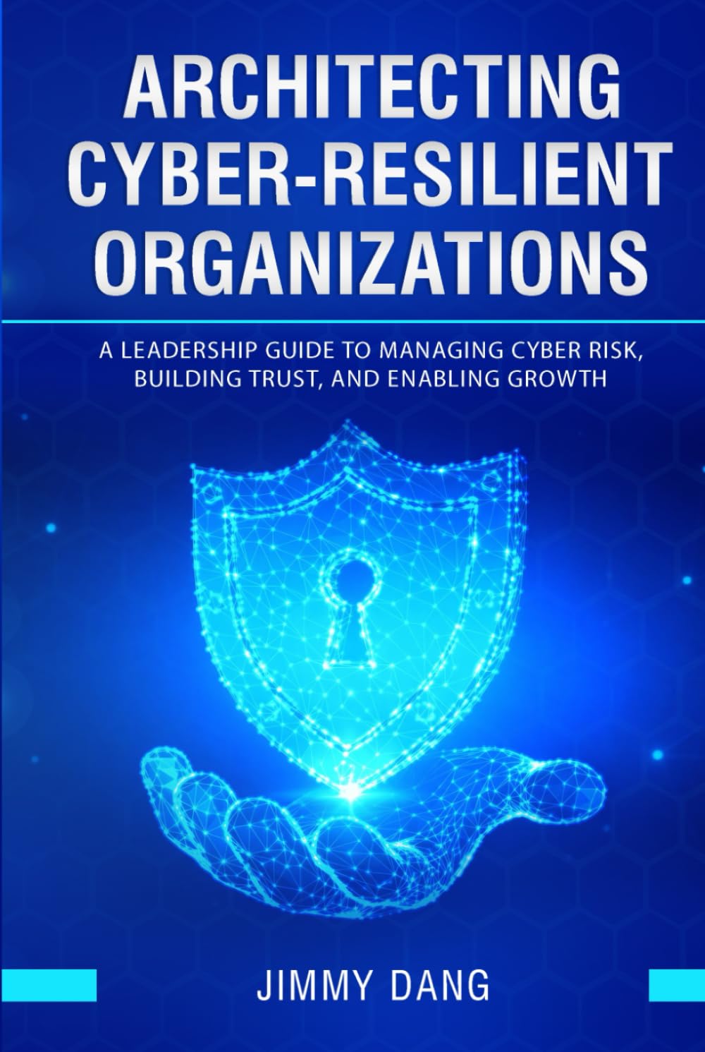 Architecting Cyber-Resilient Organizations: A Leadership Guide to Managing Cyber Risk, Building Trust, and Enabling Growth