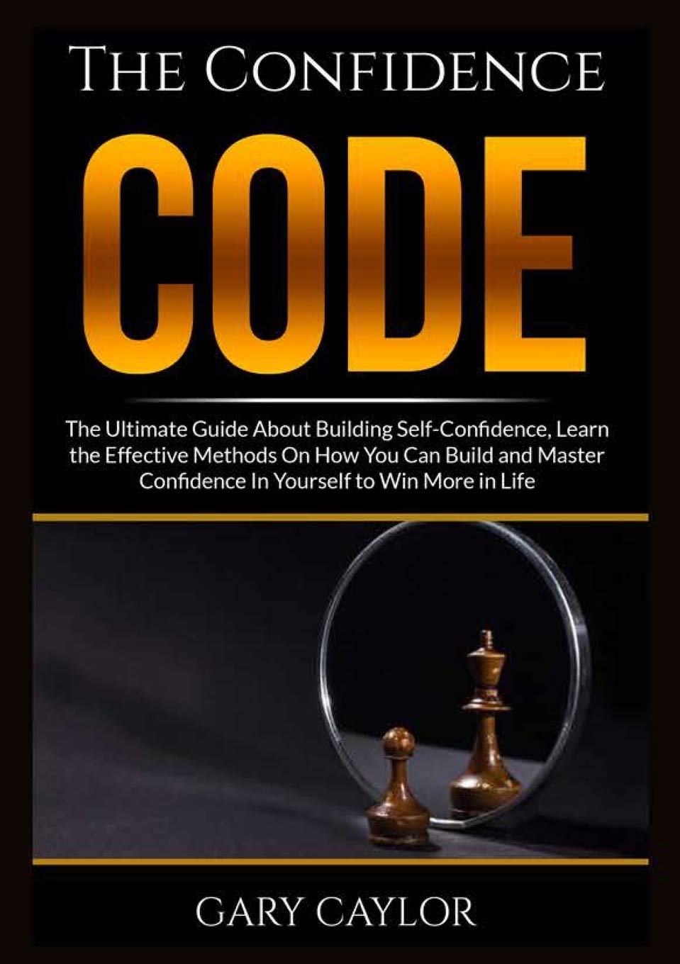 The Confidence Code: The Ultimate Guide About Building Self-Confidence, Learn the Effective Methods On How You Can Build and Master Confidence In Yourself to Win More in Life