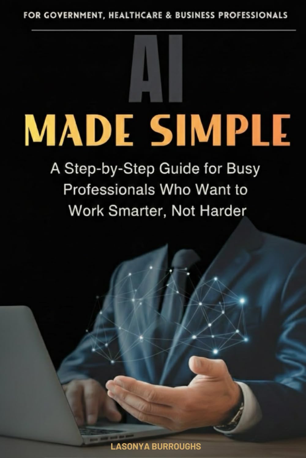 AI Made Simple: A Step-by-Step Guide for Busy Professionals Who Want to Work Smarter, Not Harder