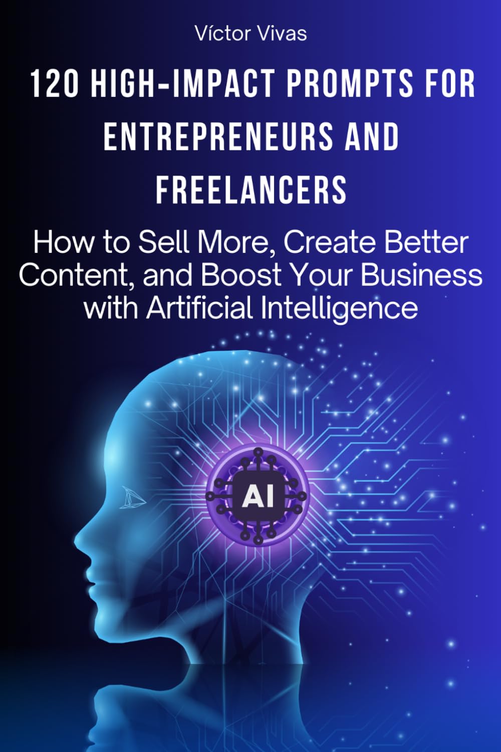 120 HIGH‑IMPACT PROMPTS FOR ENTREPRENEURS AND FREELANCERS: How to Sell More, Create Better Content, and Boost Your Business with Artificial Intelligence
