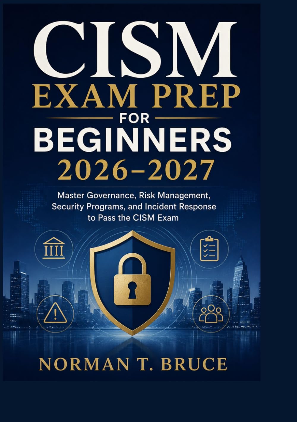 CISM EXAM PREP FOR BEGINNERS 2026–2027: Master Governance, Risk Management, Security Programs, and Incident Response to Pass the CISM Exam