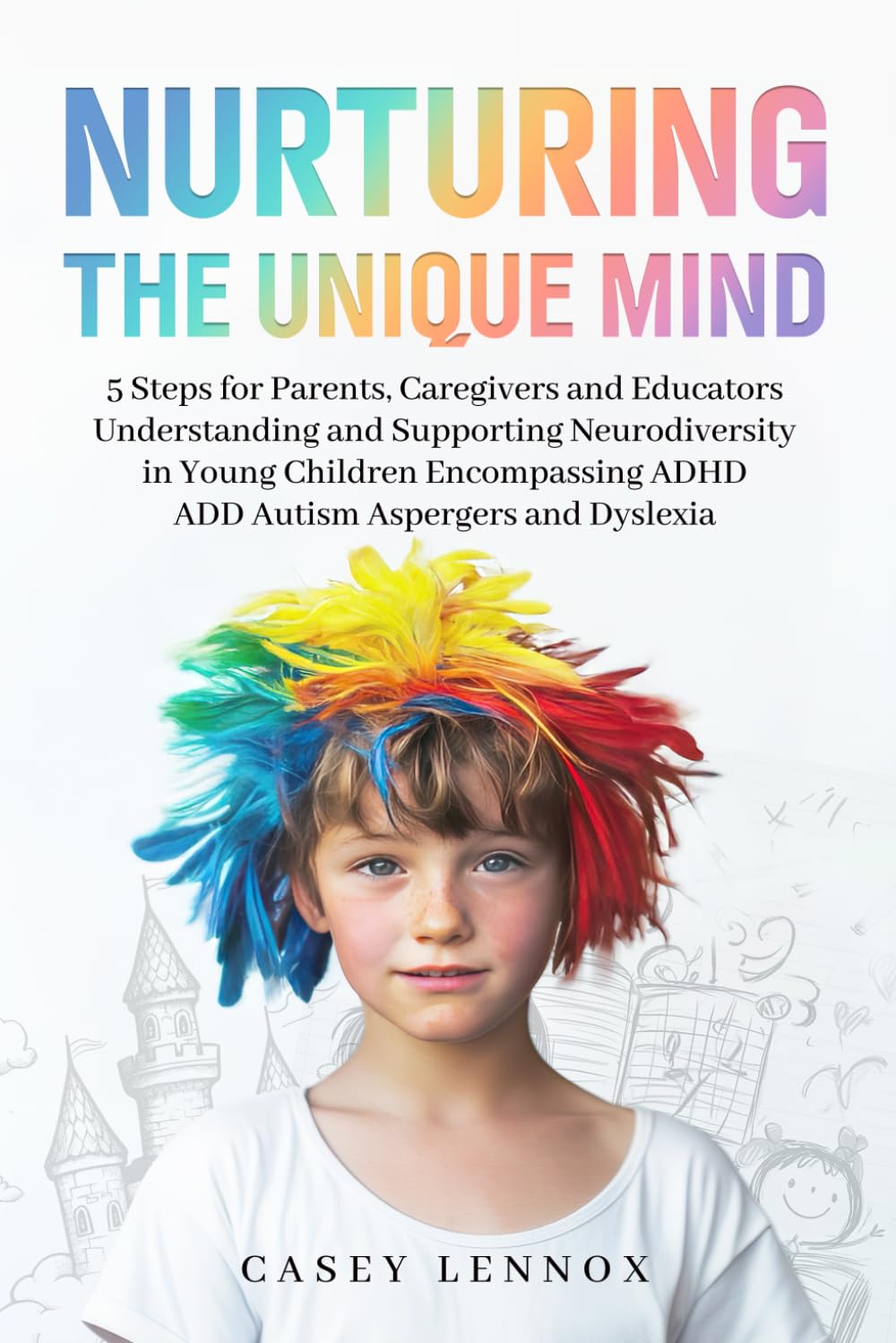 Nurturing the Unique Mind: 5 Steps for Parents, Caregivers and Educators - Understanding and Supporting Neurodiversity in Young Children, Encompassing ADHD, ADD, Autism, Aspergers, and Dyslexia