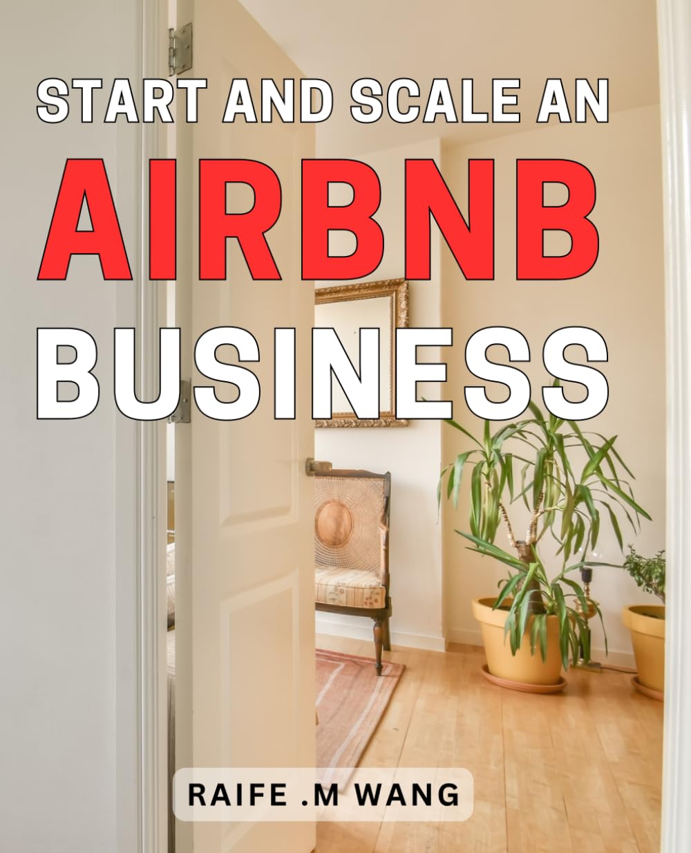 Start And Scale An Airbnb Business: Unleash the Power of Airbnb: A Comprehensive Guide to Building and Growing Your Property Rental Business