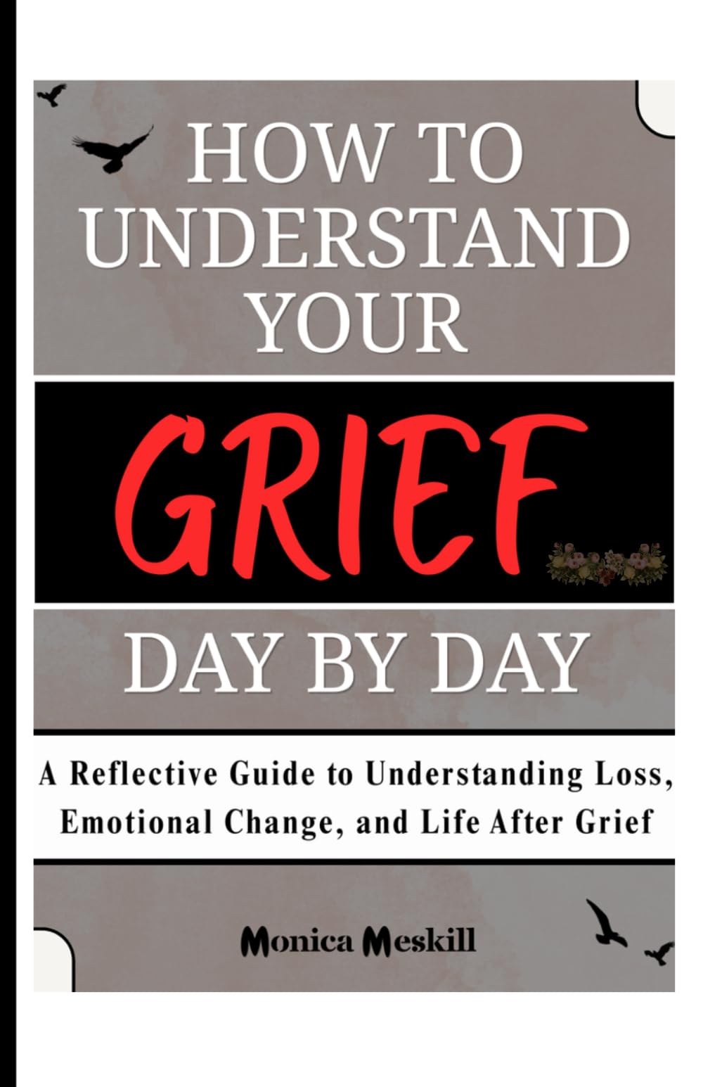 HOW TO UNDERSTAND YOUR GRIEF DAY BY DAY: A Reflective Guide to Understanding Loss, Emotional Change, and Life After Grief