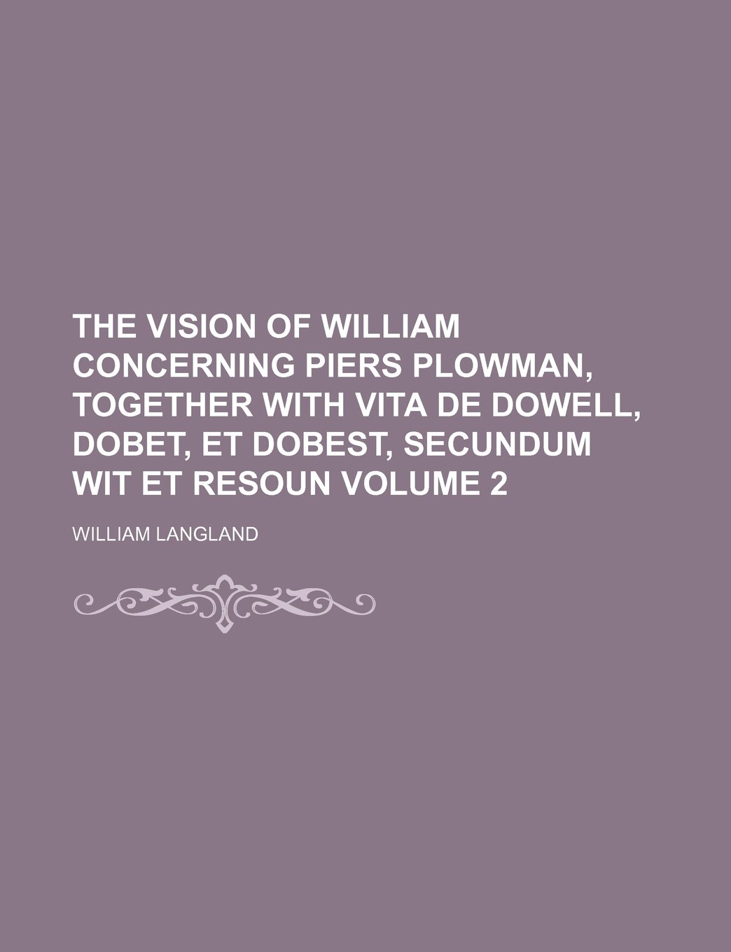 The Vision of William Concerning Piers Plowman, Together with Vita de Dowell, Dobet, Et Dobest, Secundum Wit Et Resoun Volume 2
