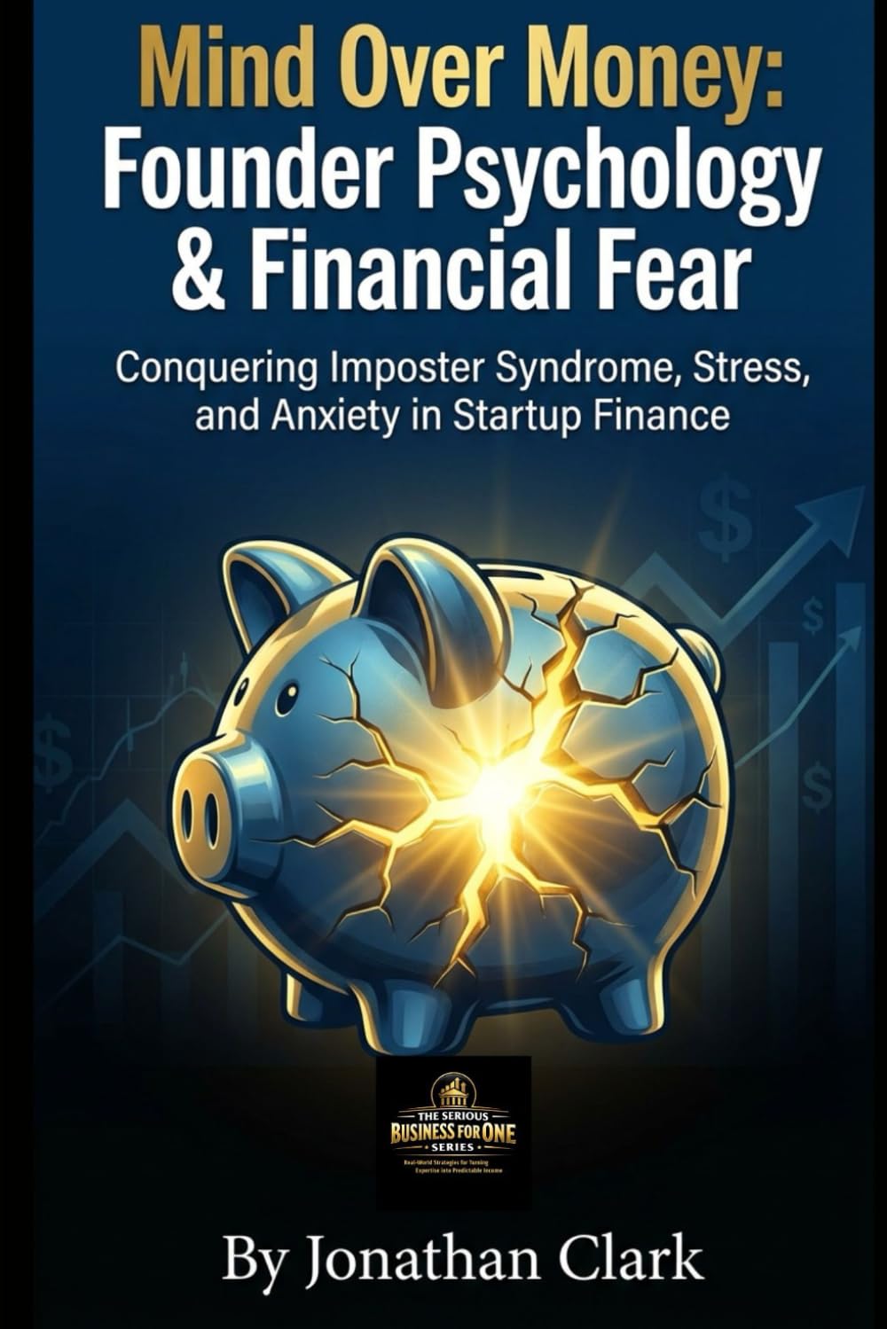 Mind Over Money: Founder Psychology & Financial Fear: Conquering Imposter Syndrome, Stress, and Anxiety in Startup Finance (The Serious Business For One Series)