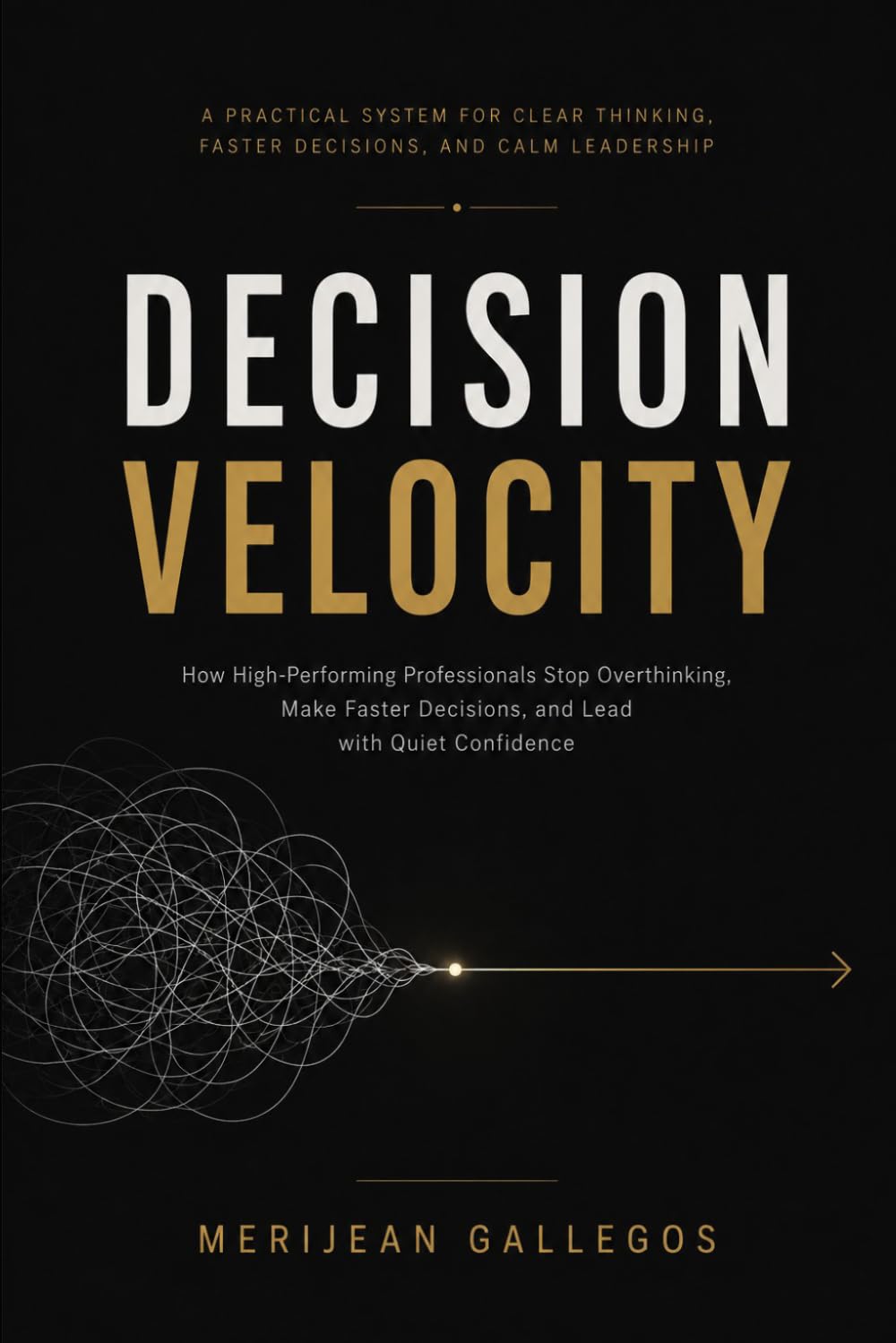 Decision Velocity: How High-Performing Professionals Stop Overthinking, Make Faster Decisions, and Lead with Quiet Confidence