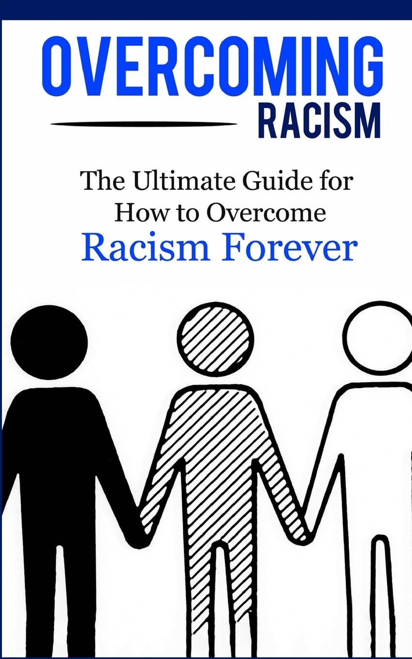 Overcoming Racism: The Ultimate Guide for How to Overcome Racism Forever (Practical Guide, Racial Equity, Freedom, Justice)