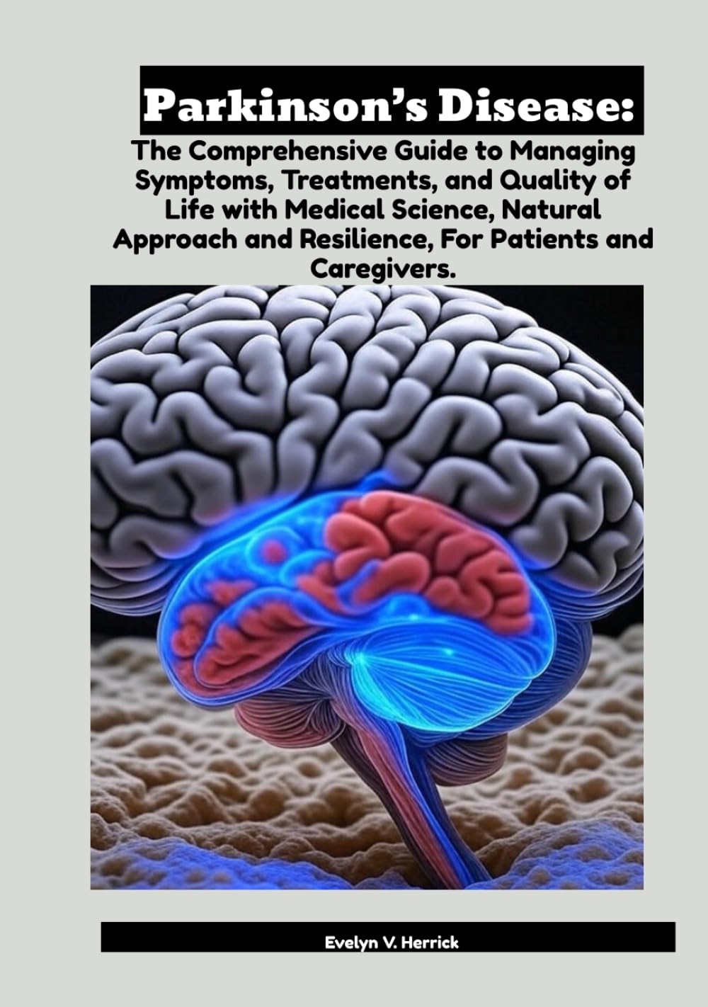 Parkinson’s Disease: The Comprehensive Guide to Managing Symptoms, Treatments, and Quality of Life with Medical Science, Natural Approach and Resilience, For Patients and Caregivers