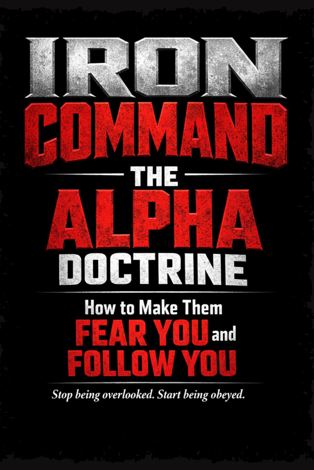 IRON COMMAND: The Alpha Doctrine: How to Make Them Fear You and Follow You