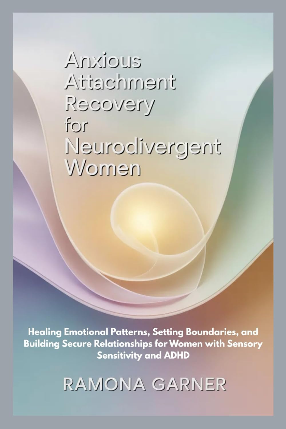 ANXIOUS ATTACHMENT RECOVERY FOR NEURODIVERGENT WOMEN: Healing Emotional Patterns, Setting Boundaries, and Building Secure Relationships for Women with Sensory Sensitivity and ADHD