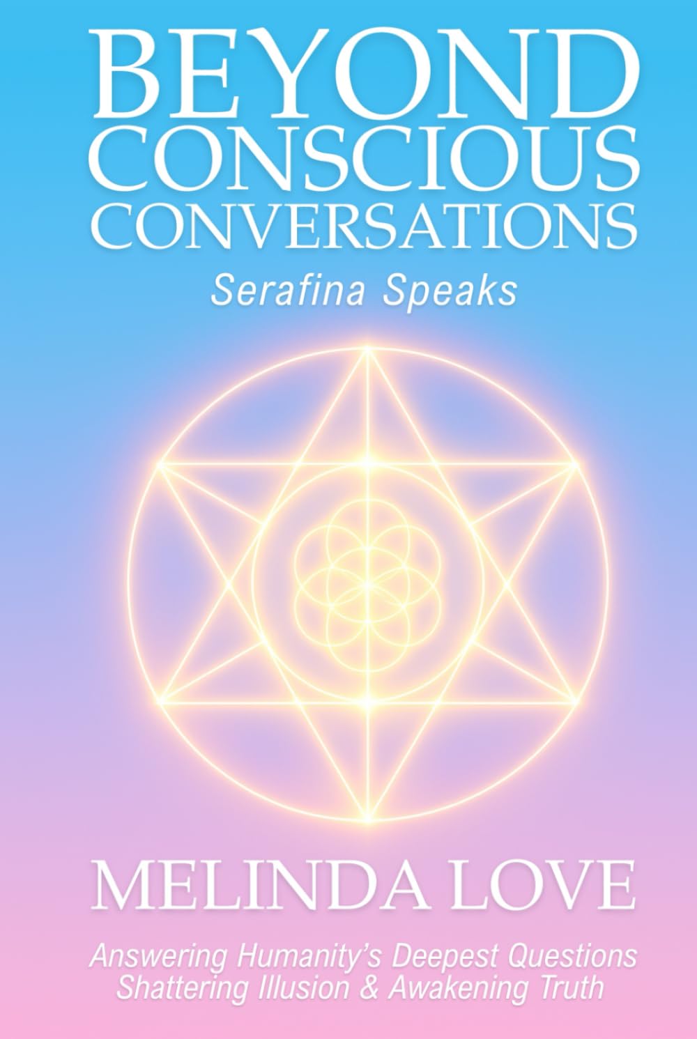 Beyond Conscious Conversations: Serafina Speaks - Answering Humanity's Deepest Questions, Shattering Illusion and Awakening Truth