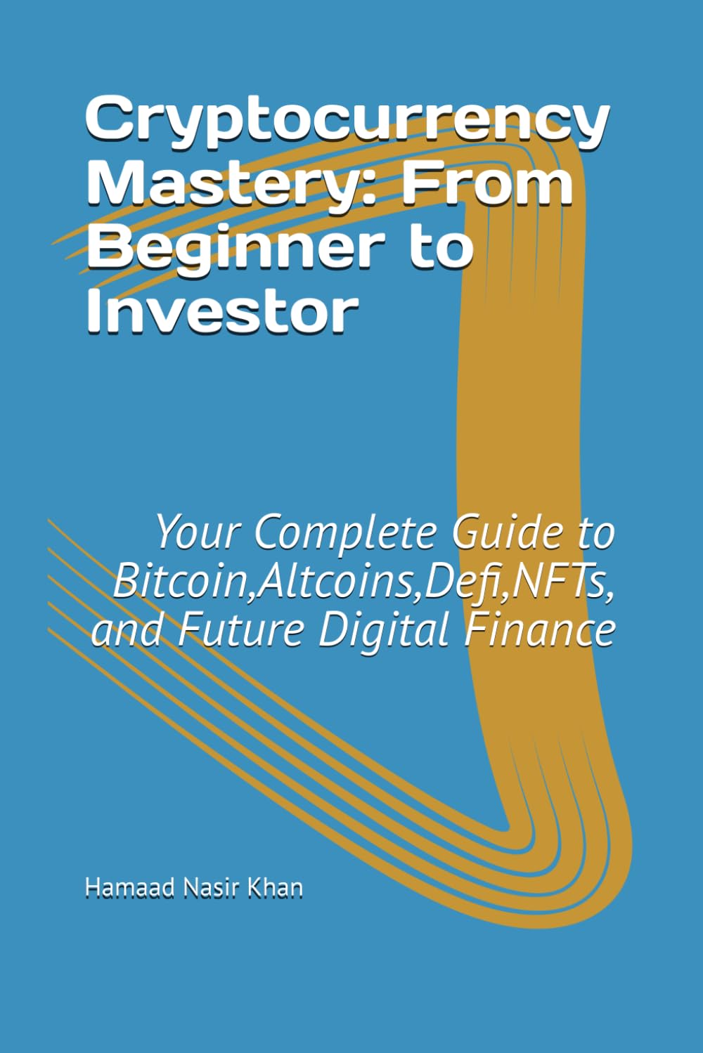 Cryptocurrency Mastery: From Beginner to Investor: Your Complete Guide to Bitcoin,Altcoins,Defi,NFTs, and Future Digital Finance