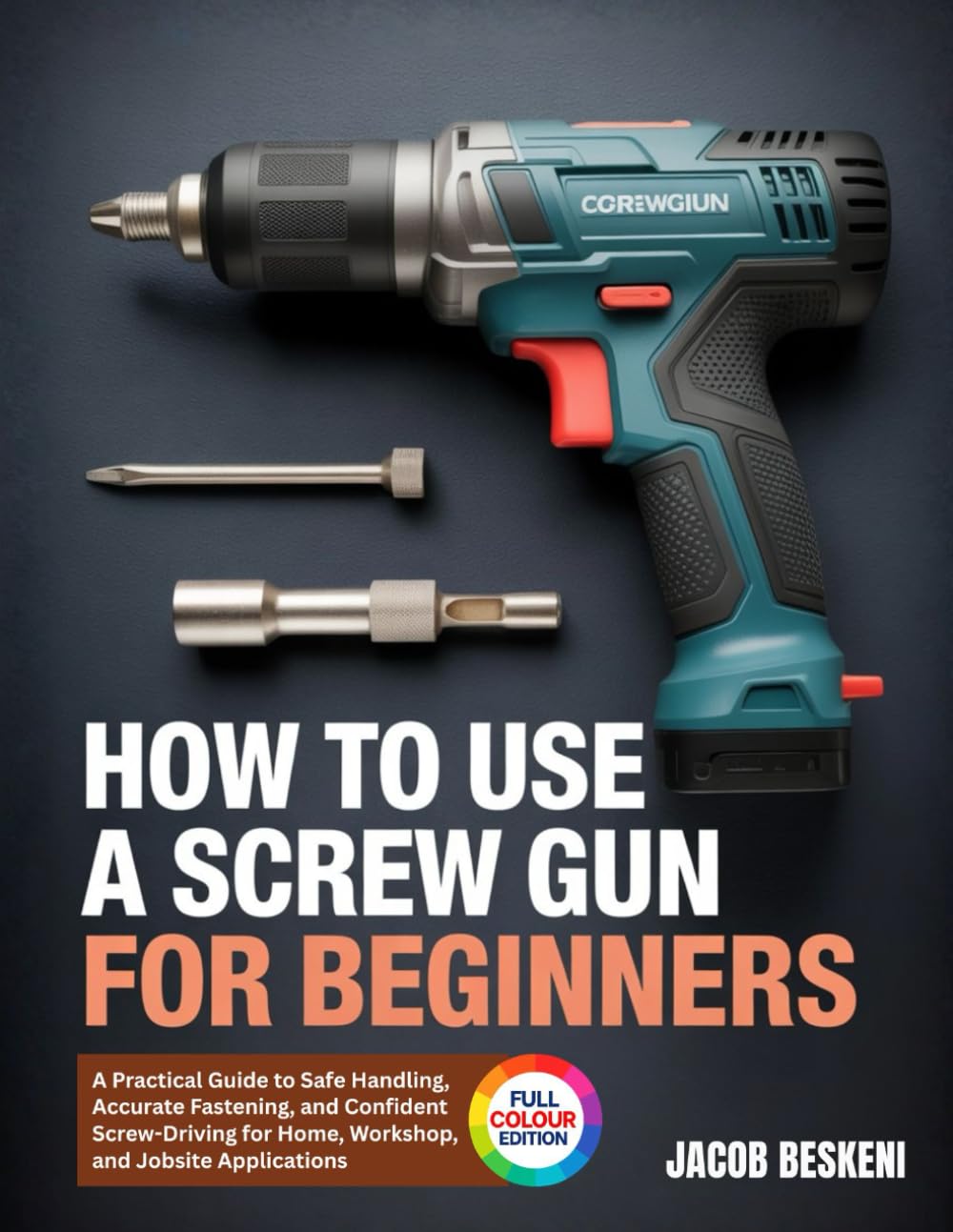 HOW TO USE A SCREW GUN FOR BEGINNERS: A Practical Guide to Safe Handling, Accurate Fastening, and Confident Screw-Driving for Home, Workshop, and Jobsite Applications