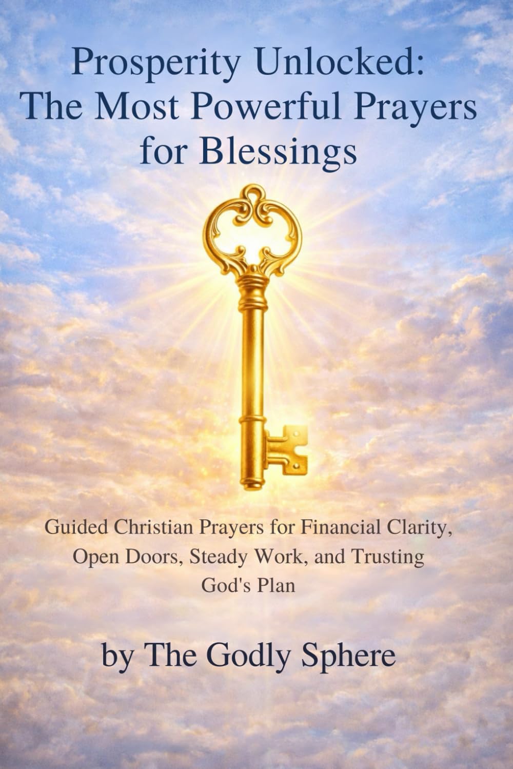 Prosperity Unlocked: The Most Powerful Prayers for Blessings: Powerful Christian Prayers for Prosperity, Provision, Success, and Living Under God's Favor (The Divine Prosperity Prayer Collection)