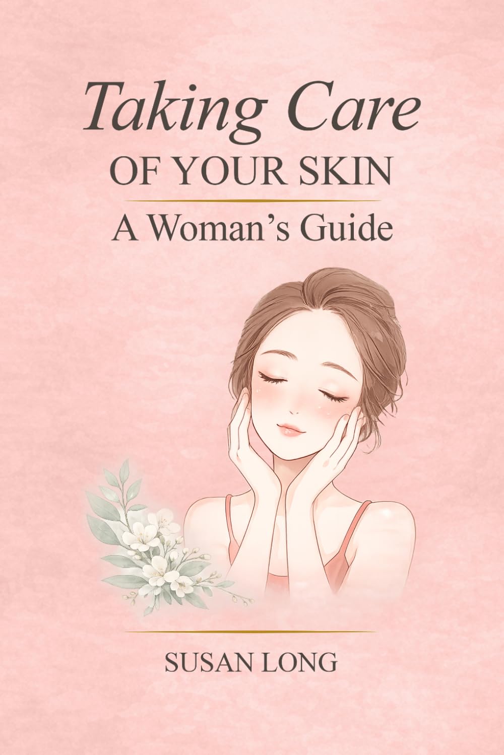 Taking Care Of Your Skin: A Woman's Guide: Skincare Routines and Advice for Glowing, Healthy Skin at Every Age