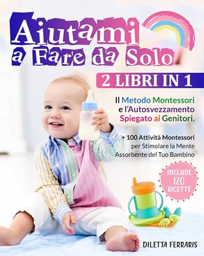 Aiutami a Fare da Solo: 2 Libri in 1 – Il Metodo Montessori e l’Autosvezzamento Spiegato ai Genitori. Include 120 Ricette + 100 Attività Montessori per Stimolare la Mente Assorbente del Tuo Bambino