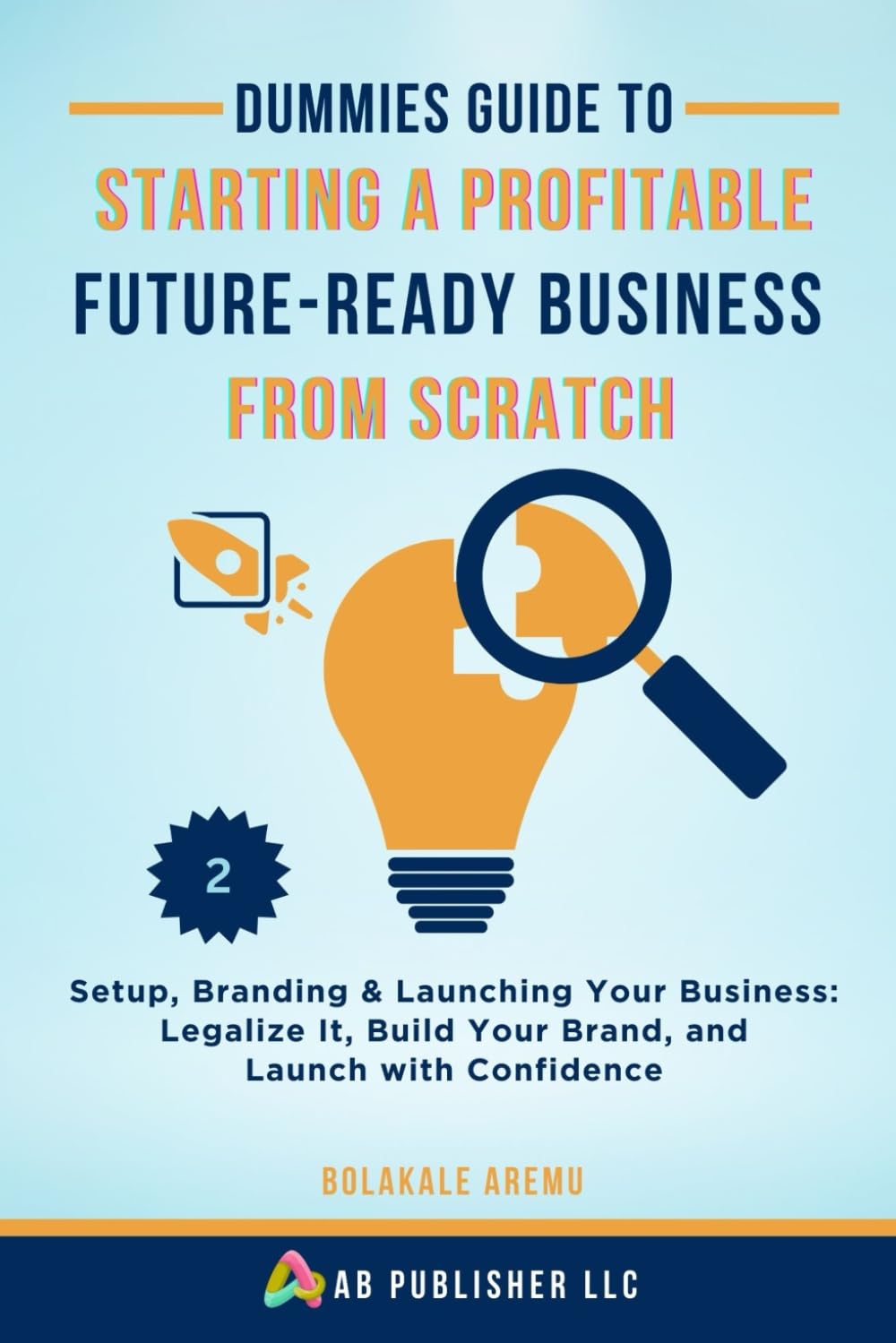 Dummies Guide to Starting a Profitable, Future-Ready Business from Scratch: Setup, Branding & Launching Your Business: Legalize It, Build Your Brand, and Launch with Confidence