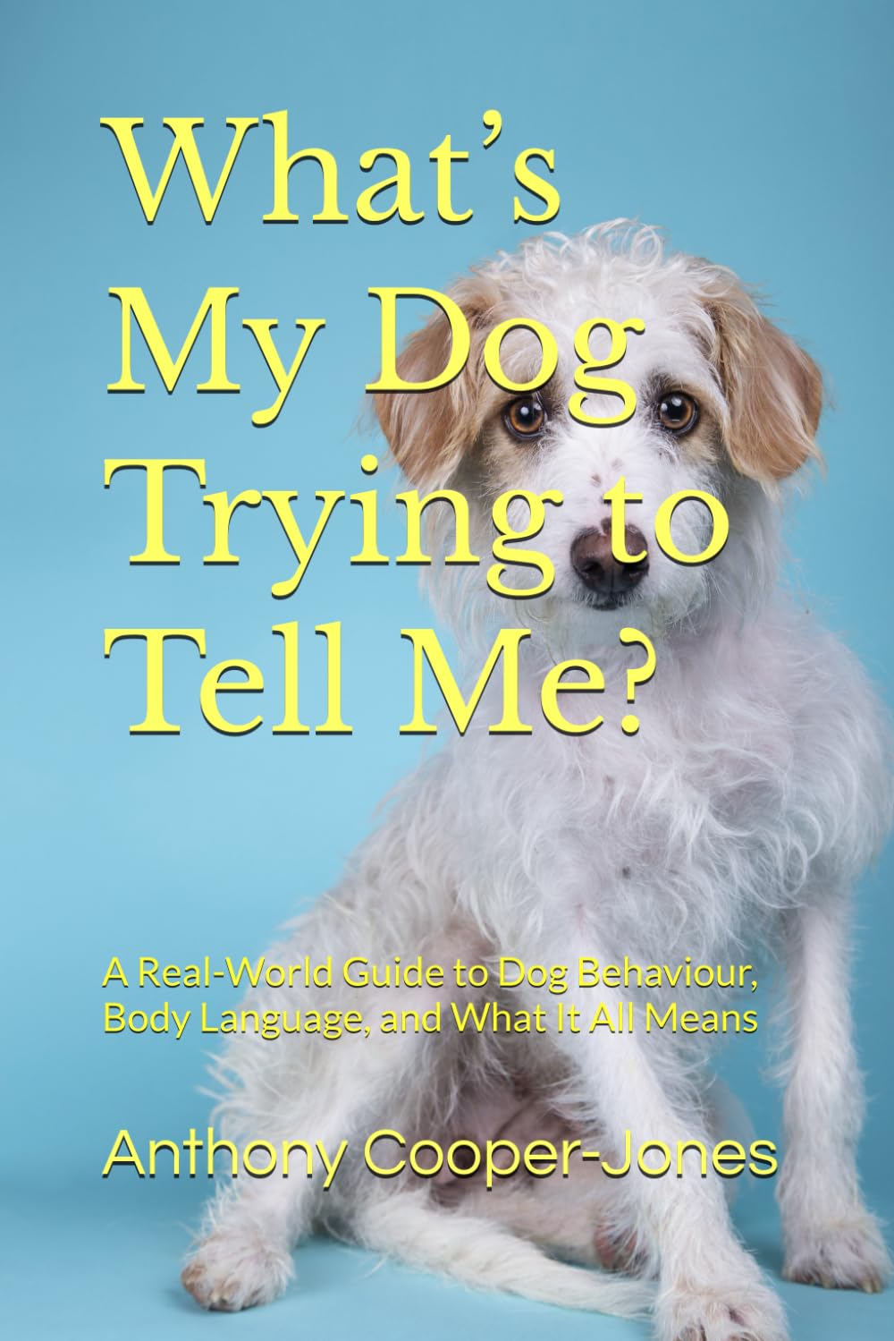 What’s My Dog Trying to Tell Me?: A Real-World Guide to Dog Behaviour, Body Language, and What It All Means