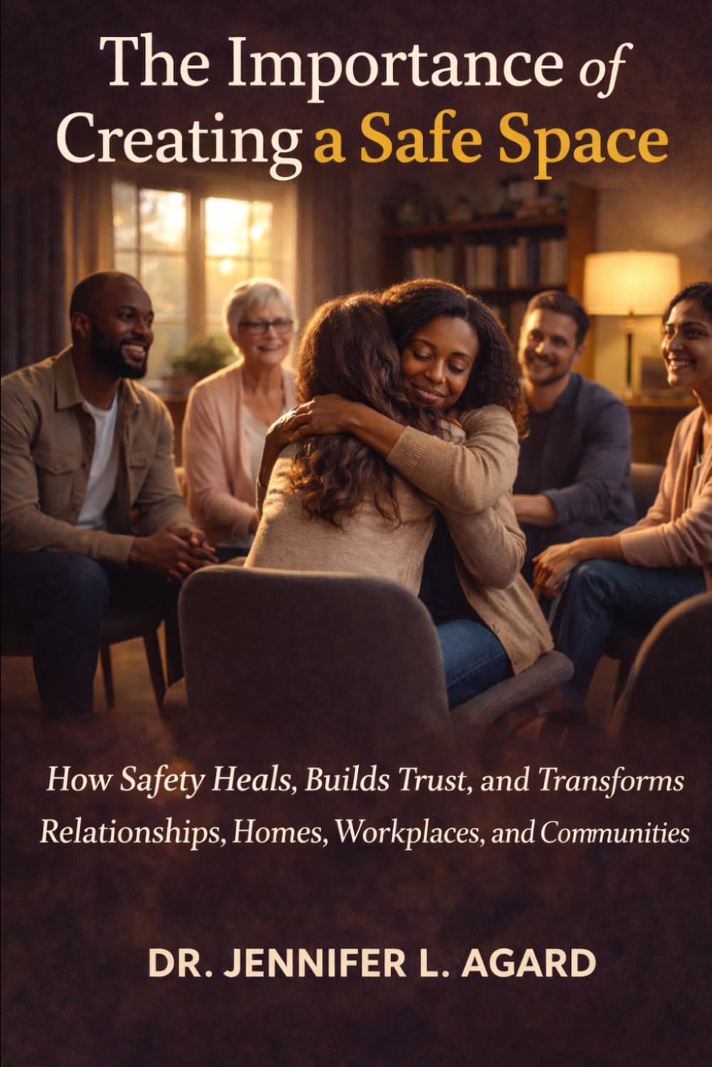 THE IMPORTANCE OF CREATING A SAFE SPACE: How Safety Heals, Builds Trust, and Transforms Relationships, Homes, Workplaces, and Communities