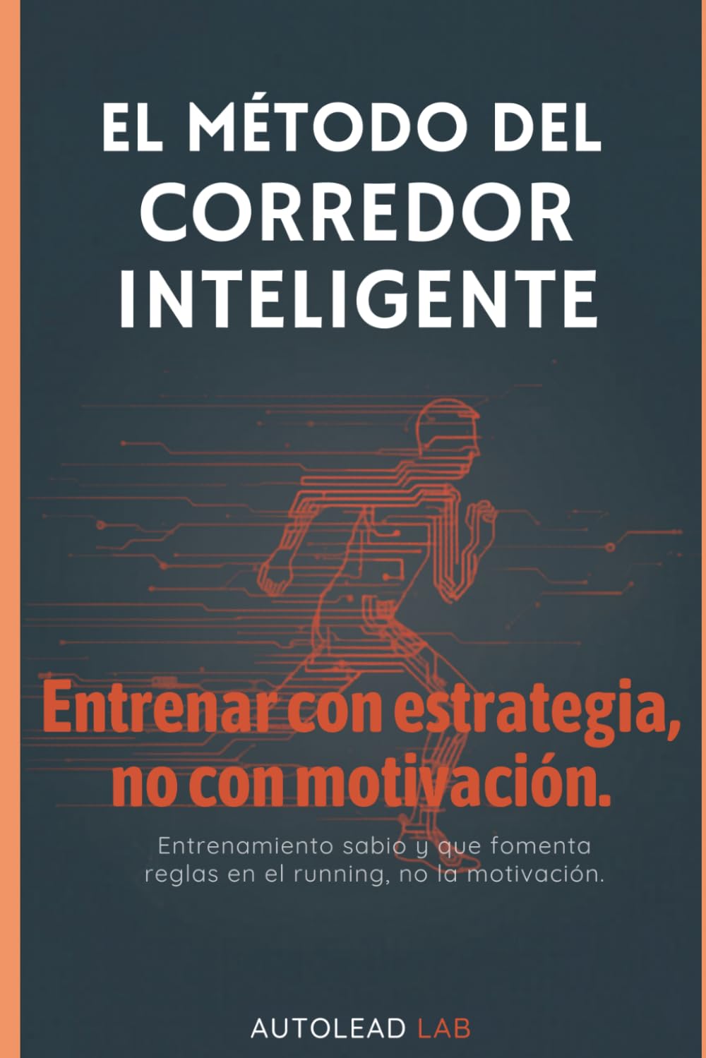 EL MÉTODO DEL CORREDOR INTELIGENTE: Entrenar con estrategia, no con motivación Una guía completa para corredores principiantes e intermedios
