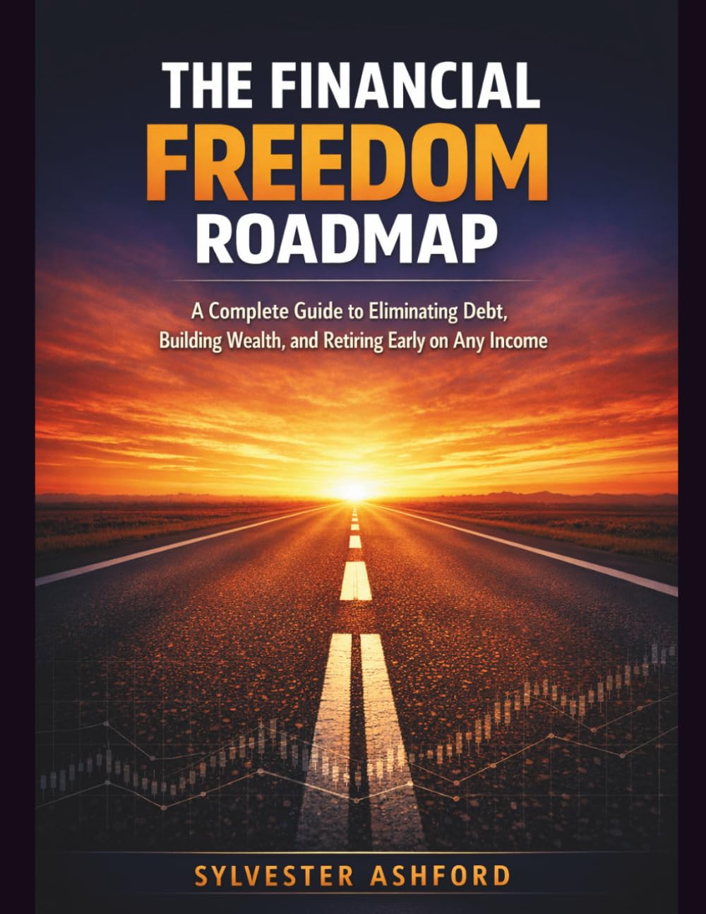THE FINANCIAL FREEDOM ROADMAP: A Complete Guide to Eliminating Debt, Building Wealth, and Retiring Early on Any Income