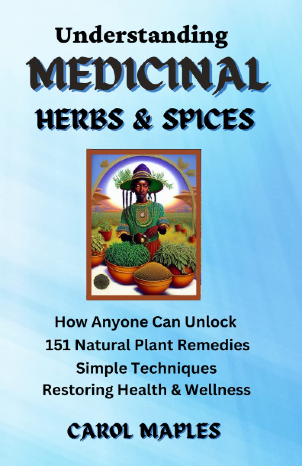 Understanding Medicinal Herbs & Spices: How Anyone Can Unlock 151 Natural Plant-Based Remedies Simple Techniques Restoring Health & Wellness