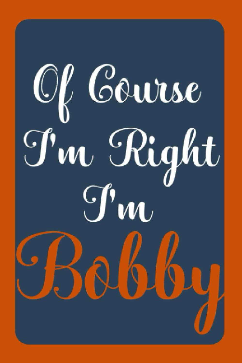 Of Course I'm Right I'm Bobby: Notebook Gift, Bobby name diary gifts, personalized notebook Bobby, Gift Idea for Bobby, 120 Pages