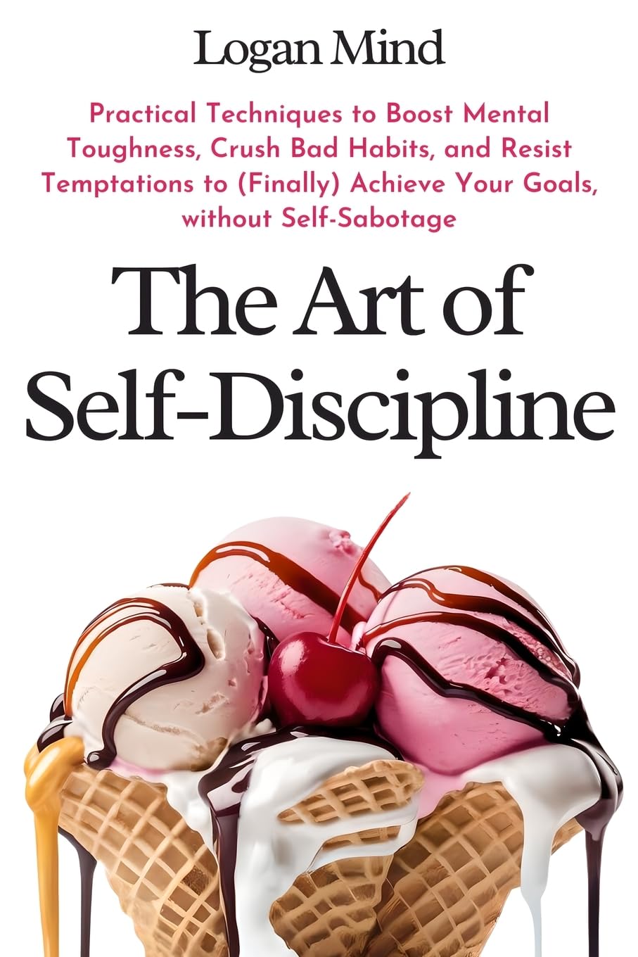 The Art of Self-Discipline: Practical Techniques to Boost Mental Toughness, Crush Bad Habits, and Resist Temptations to (Finally) Achieve Your Goals, without Self-Sabotage (Improve Yourself NOW)