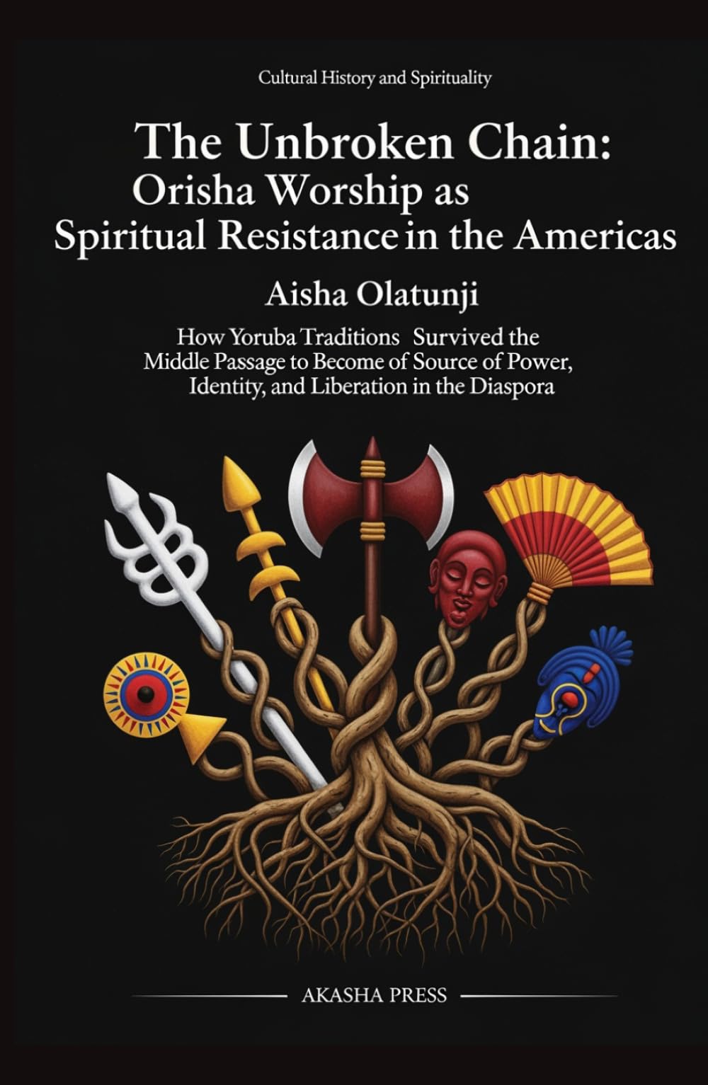 The Unbroken Chain: Orisha Worship as Spiritual Resistance in the Americas: How Yoruba Traditions Survived the Middle Passage to Become a Source of Power, Identity, and Liberation in the Diaspora