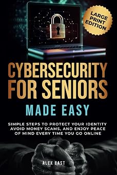 Cybersecurity for Seniors Made Easy Simple Steps to Protect Your Identity, Avoid Money Scams, and Enjoy Peace of Mind Every Time You Go Online