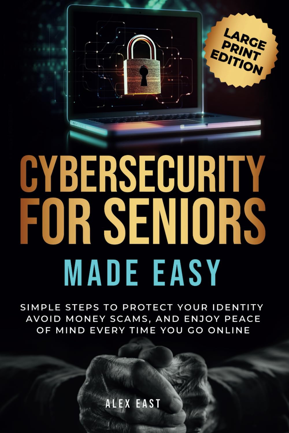 Cybersecurity for Seniors Made Easy: Simple Steps to Protect Your Identity, Avoid Money Scams, and Enjoy Peace of Mind Every Time You Go Online