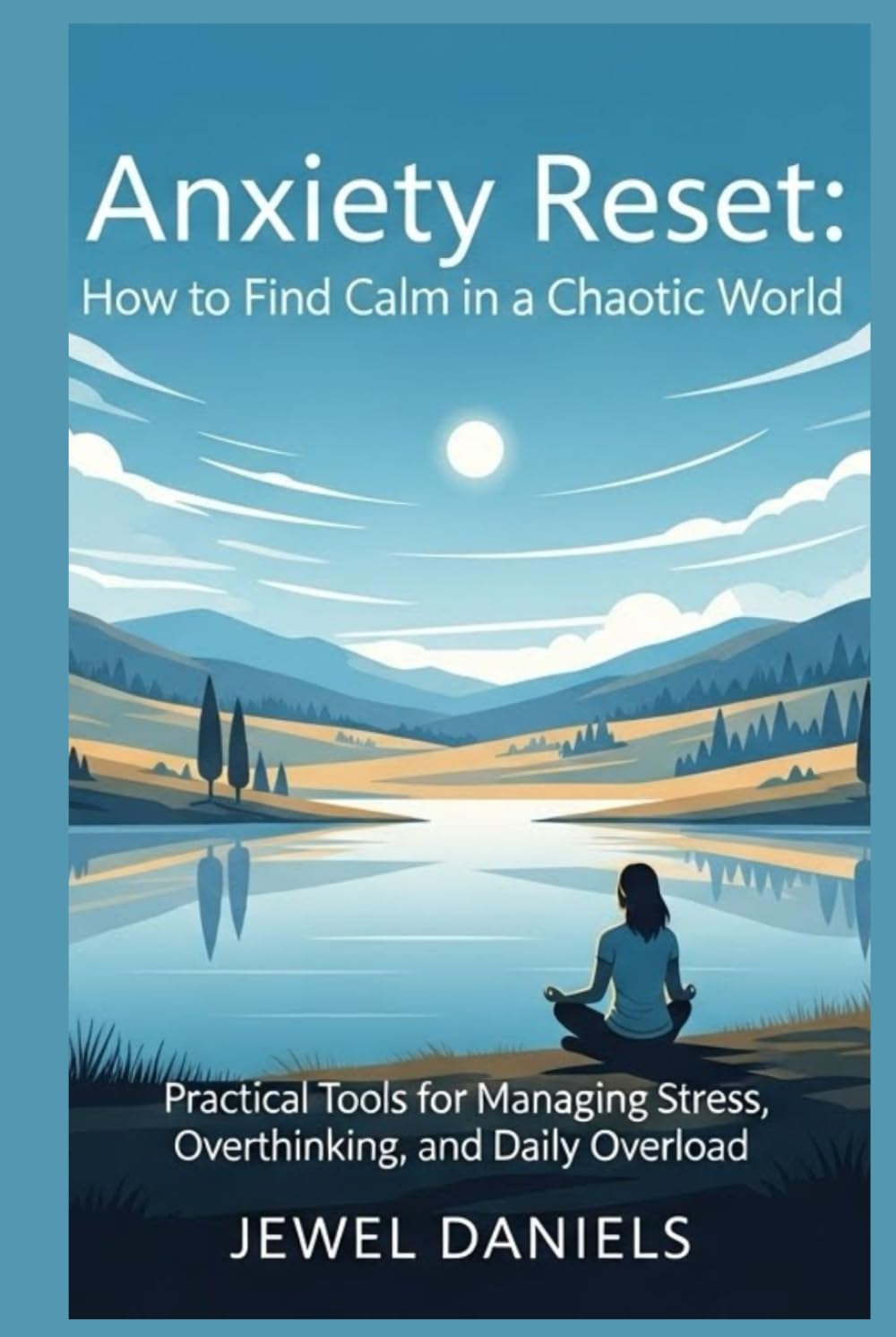 Anxiety Reset: How to Find Calm in a Chaotic World: Practical Tools for Managing Stress, Overthinking, and Daily Overload