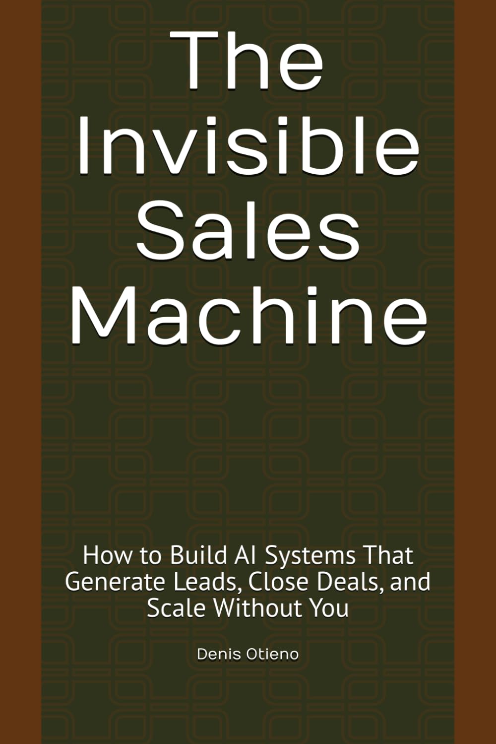 The Invisible Sales Machine: How to Build AI Systems That Generate Leads, Close Deals, and Scale Without You