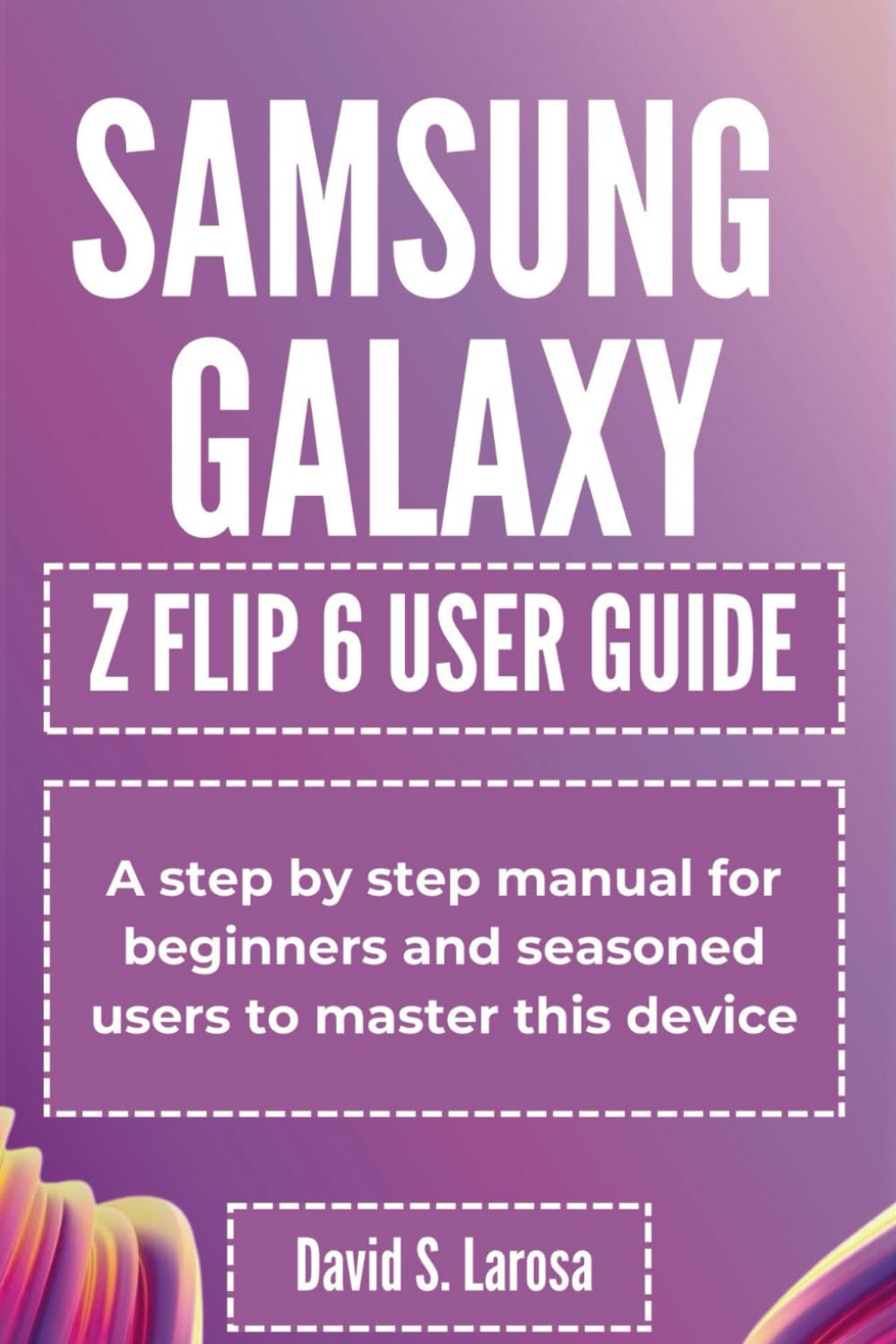 SAMSUNG GALAXY Z FLIP 6 USER GUIDE: A step by step manual for beginners and seasoned users to master this device (SAMSUNG GALAXY Z SERIES USER GUIDES)