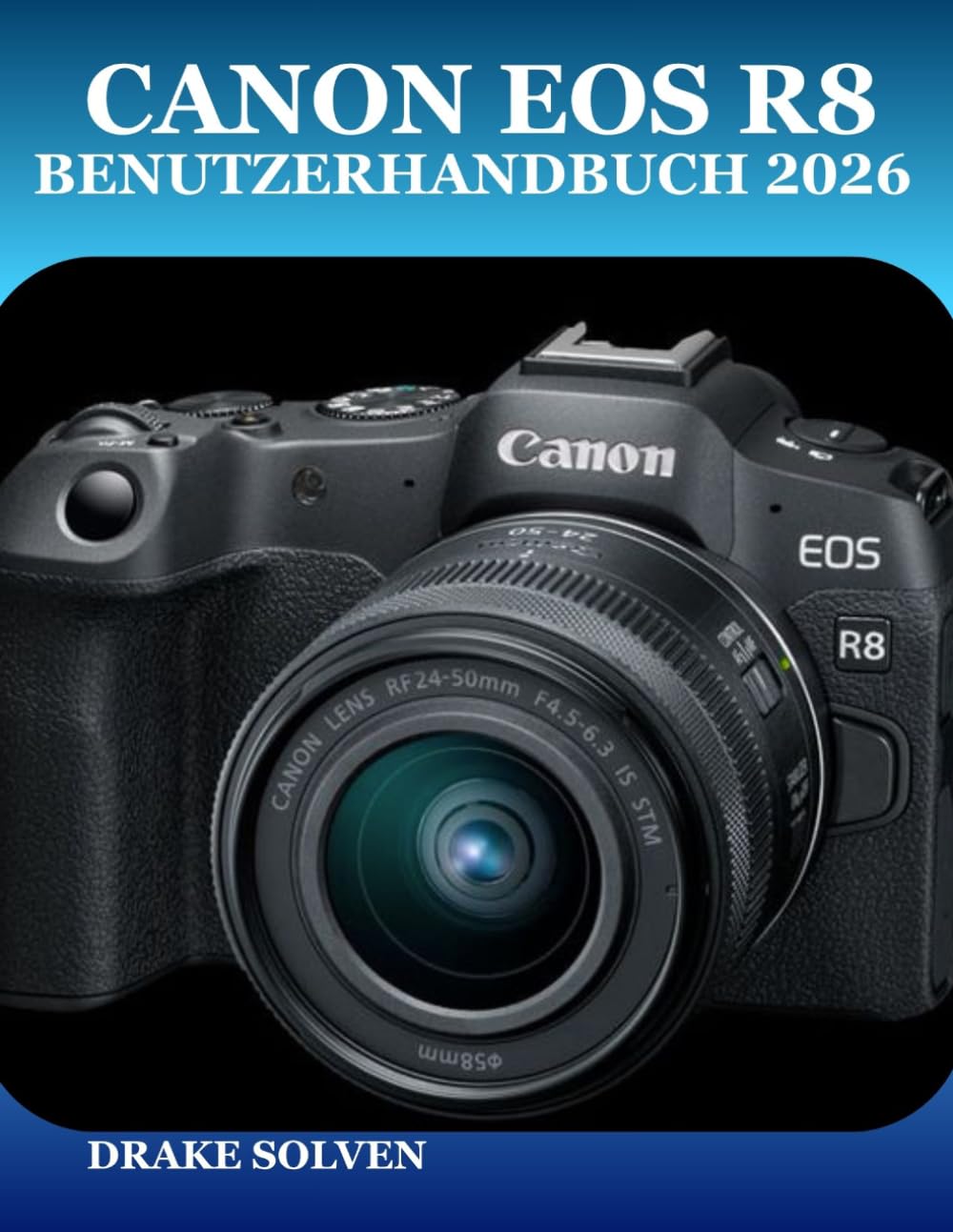 CANON EOS R8 BENUTZERHANDBUCH 2026: EINE SCHRITT-FÜR-SCHRITT-ANLEITUNG FÜR ANFÄNGER, SENIOREN, FORTGESCHRITTENE FOTOGRAFEN UND CONTENT-ERSTELLER