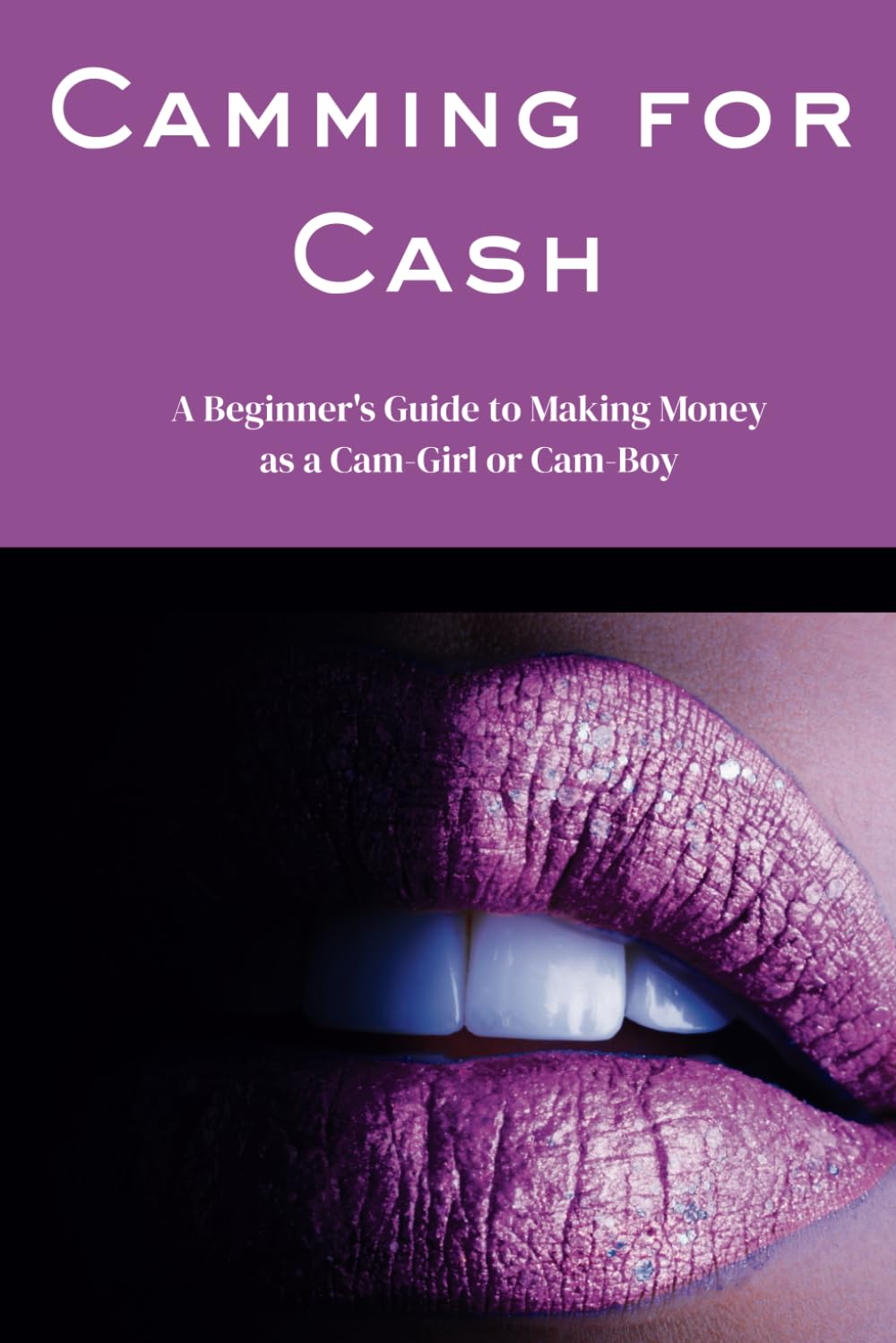 Camming for Cash: A Beginner’s Guide to Making Money as a Cam-Girl or Cam-Boy—Start Streaming, Set Boundaries, and Build a Profitable Online Brand