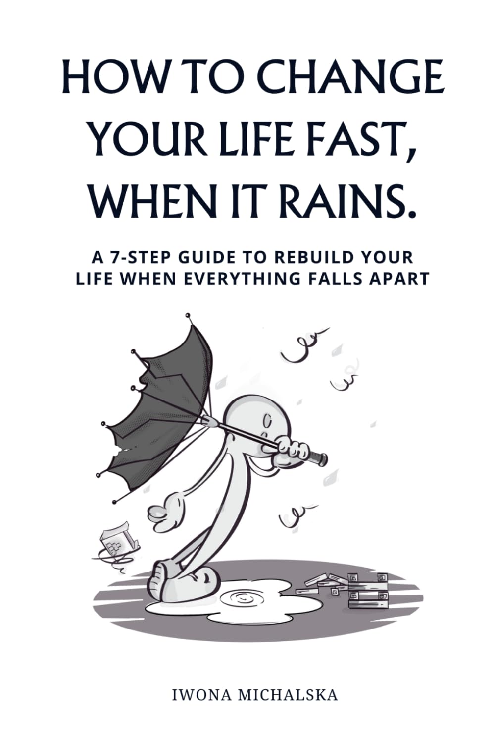 How to change your life fast, when it rains.: A 7-step guide to rebuild your life when everything falls apart.