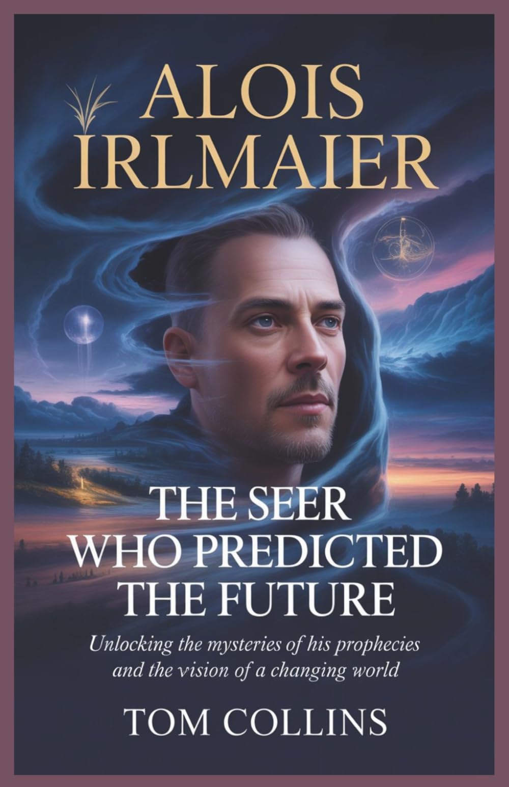 Alois Irlmaier: The Seer Who Predicted the Future: Unlocking the Mysteries of His Prophecies and the Vision of a Changing World