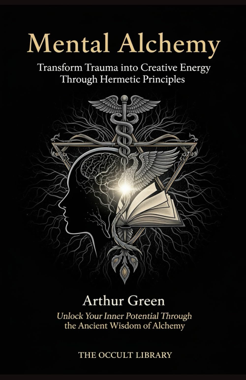 Mental Alchemy: Transform Trauma into Creative Energy Through Hermetic Principles: Unlock Your Inner Potential Through the Ancient Wisdom of Alchemy (The Forbidden Archives)
